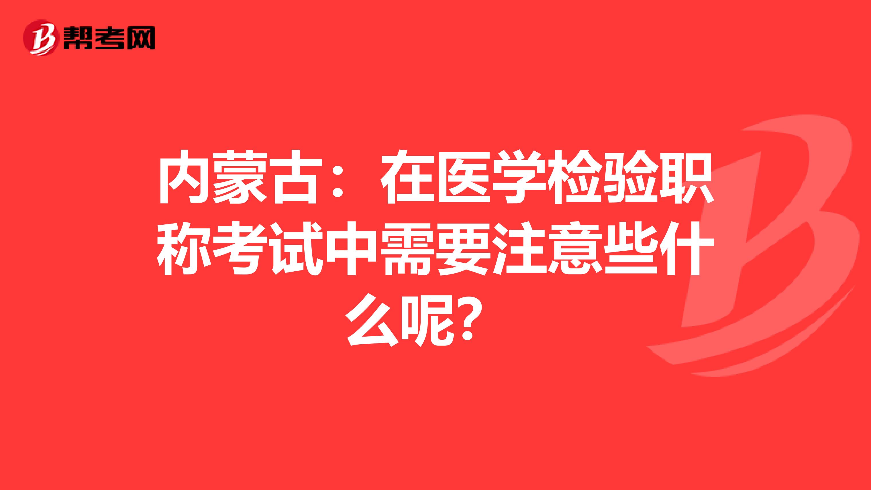 内蒙古：在医学检验职称考试中需要注意些什么呢？ 