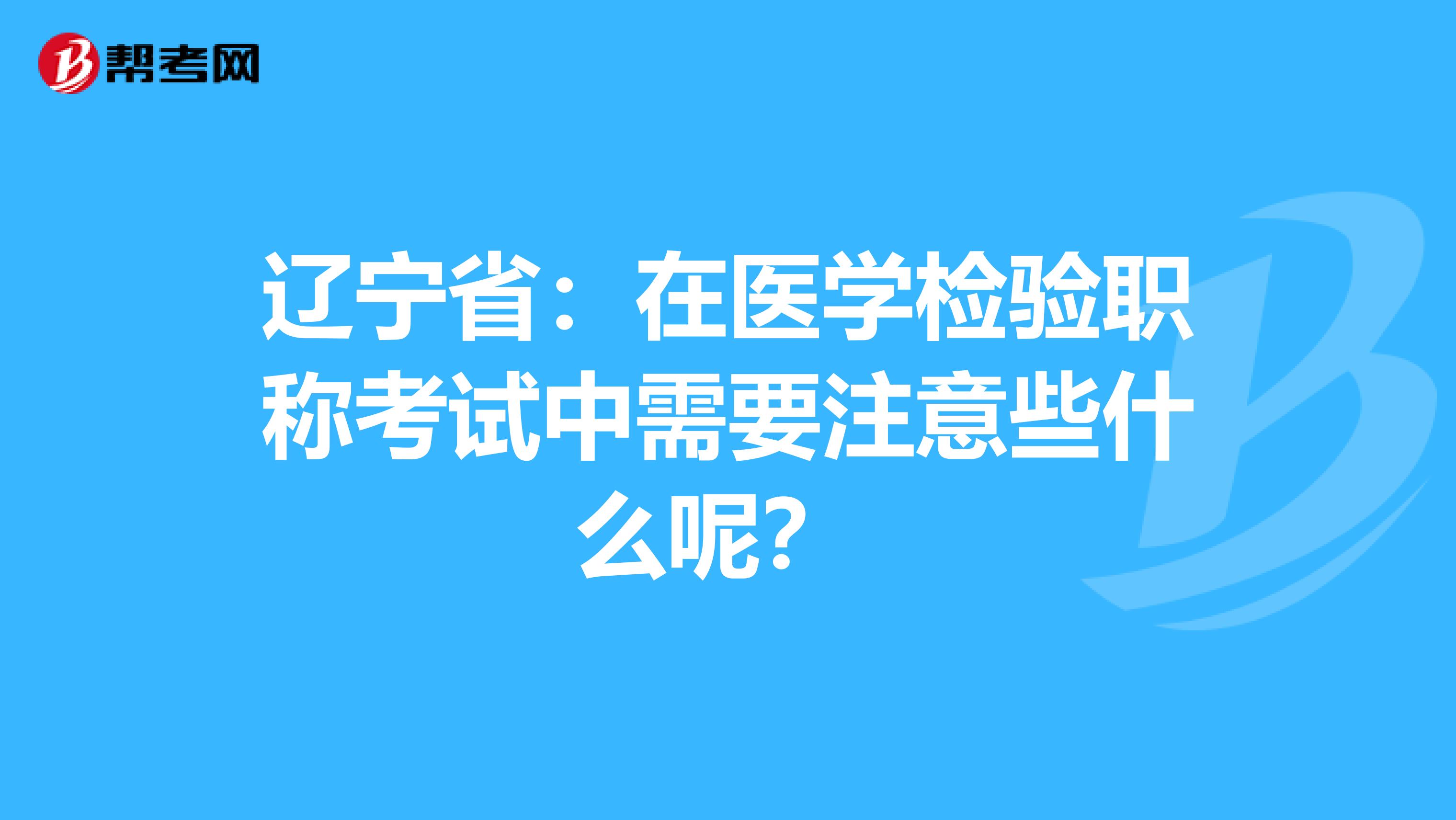 辽宁省：在医学检验职称考试中需要注意些什么呢？ 