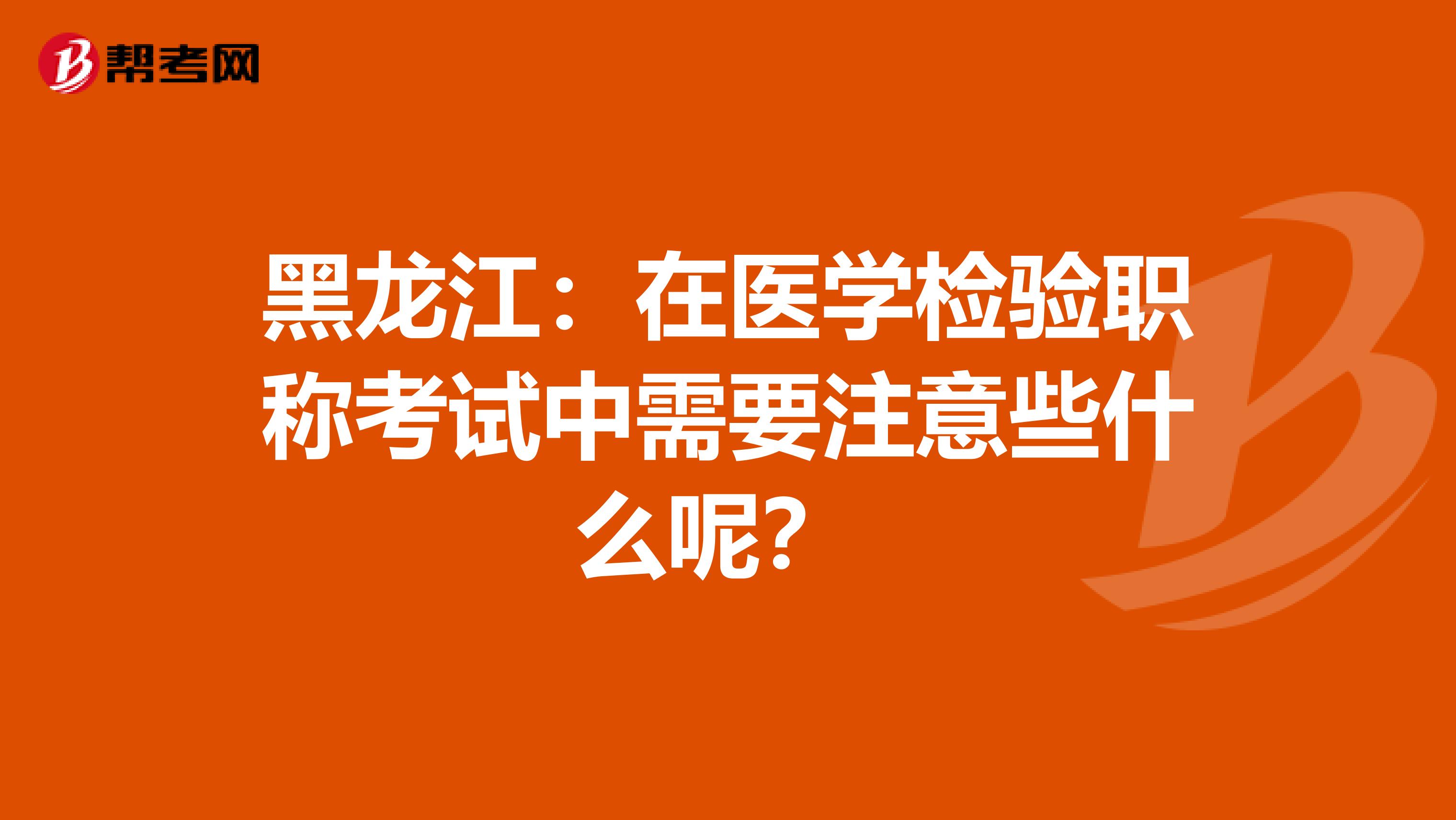 黑龙江：在医学检验职称考试中需要注意些什么呢？ 