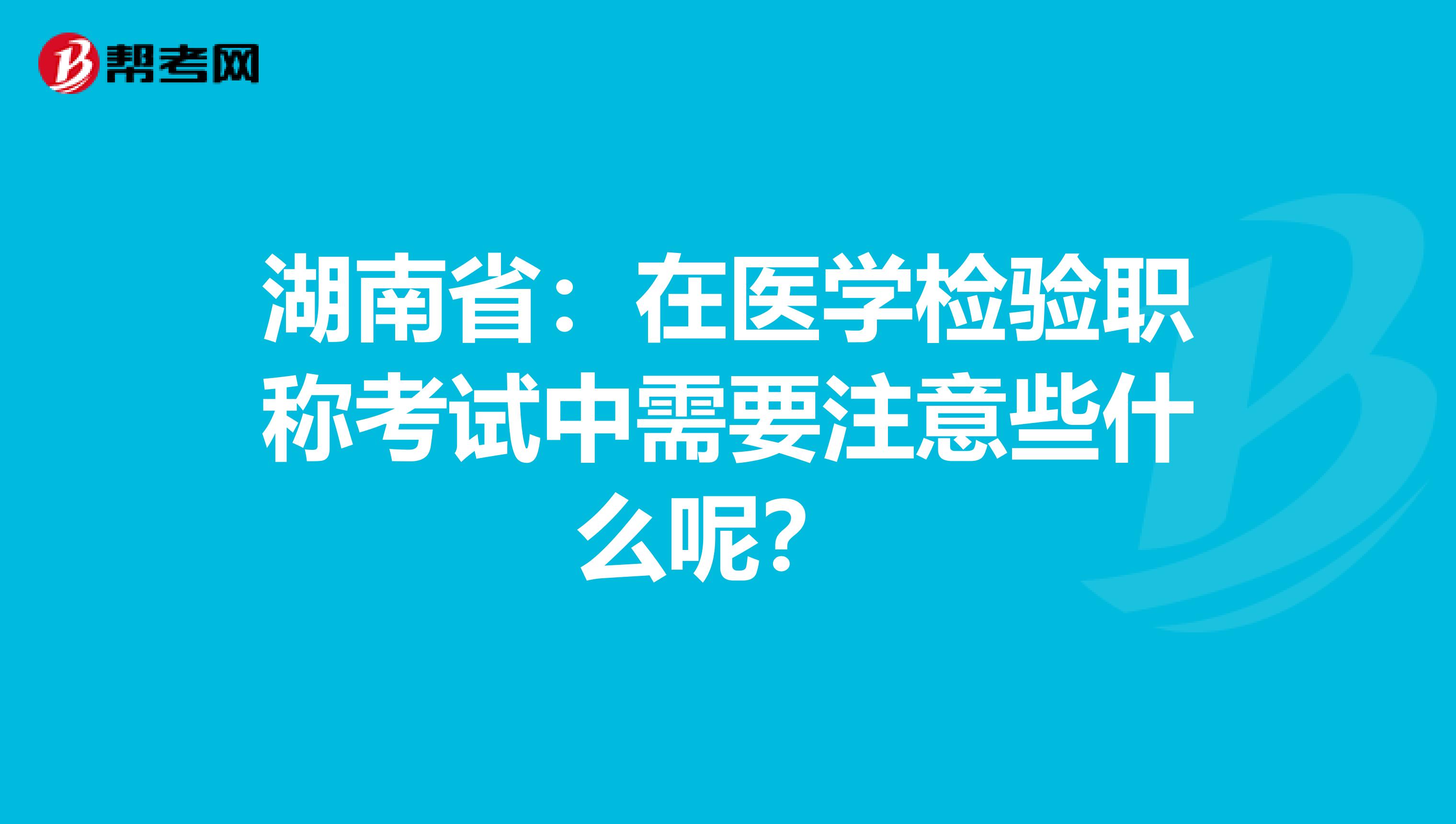湖南省：在医学检验职称考试中需要注意些什么呢？ 