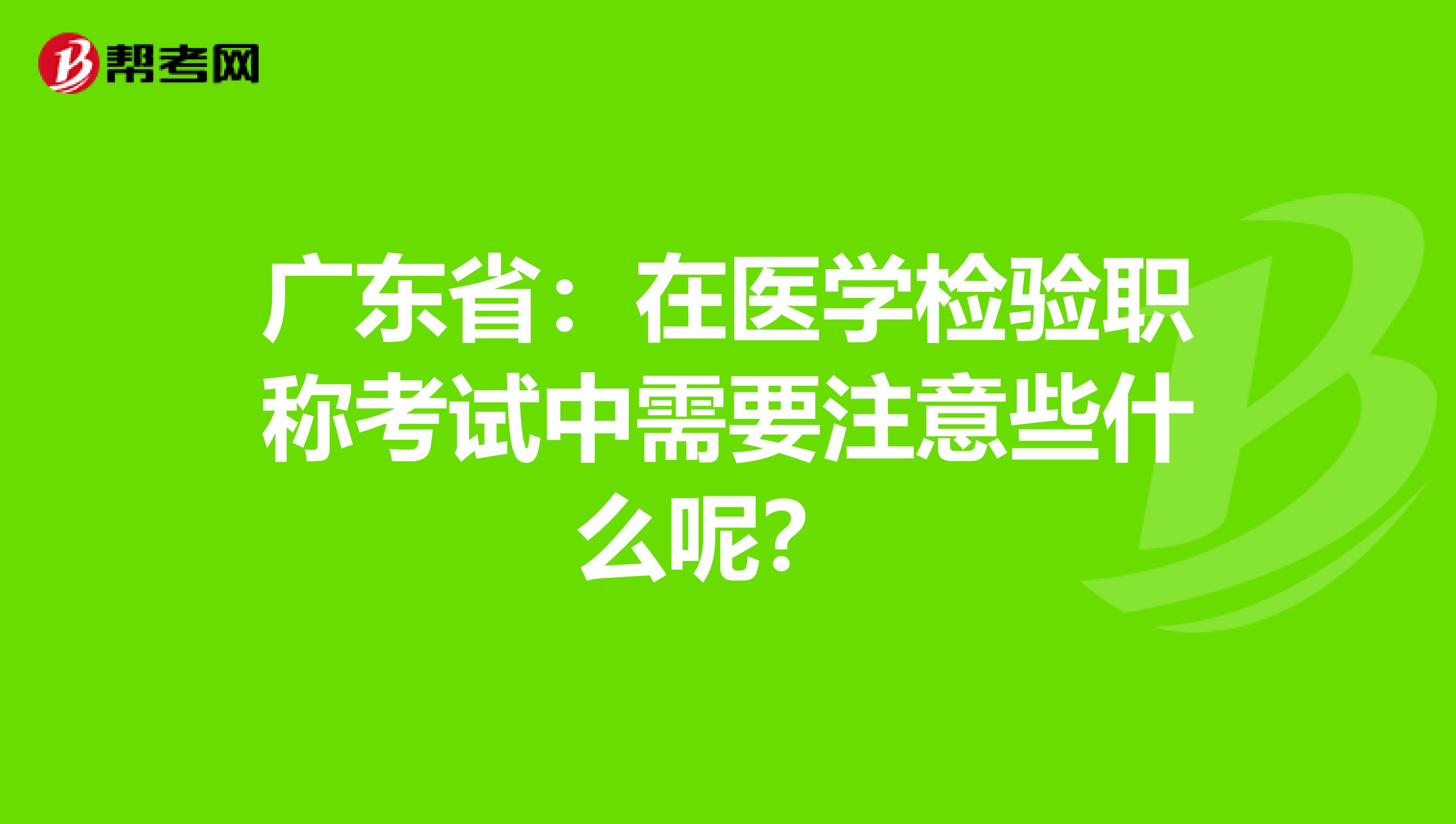 广东省：在医学检验职称考试中需要注意些什么呢？ 