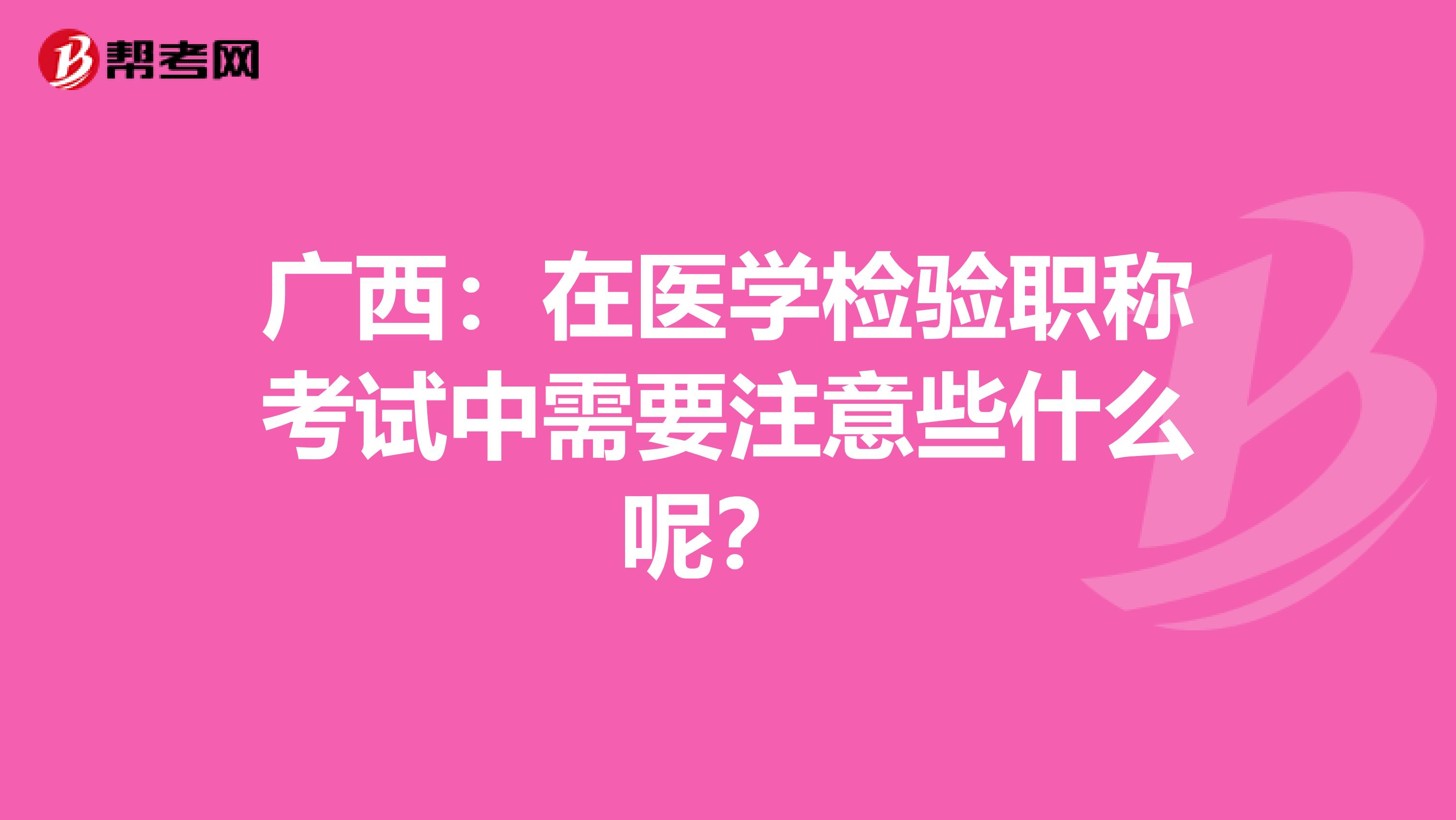 广西：在医学检验职称考试中需要注意些什么呢？ 