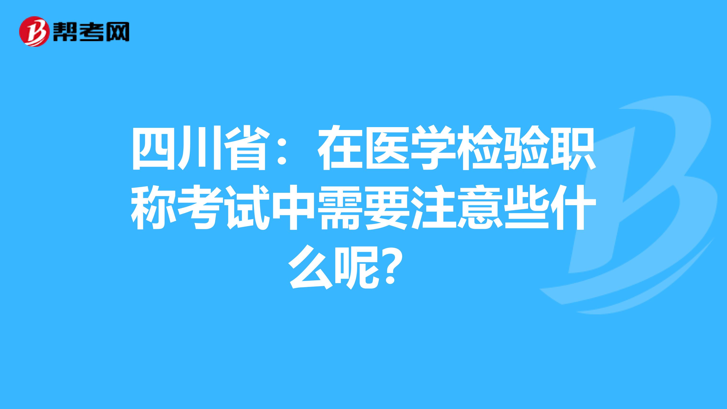四川省：在医学检验职称考试中需要注意些什么呢？ 