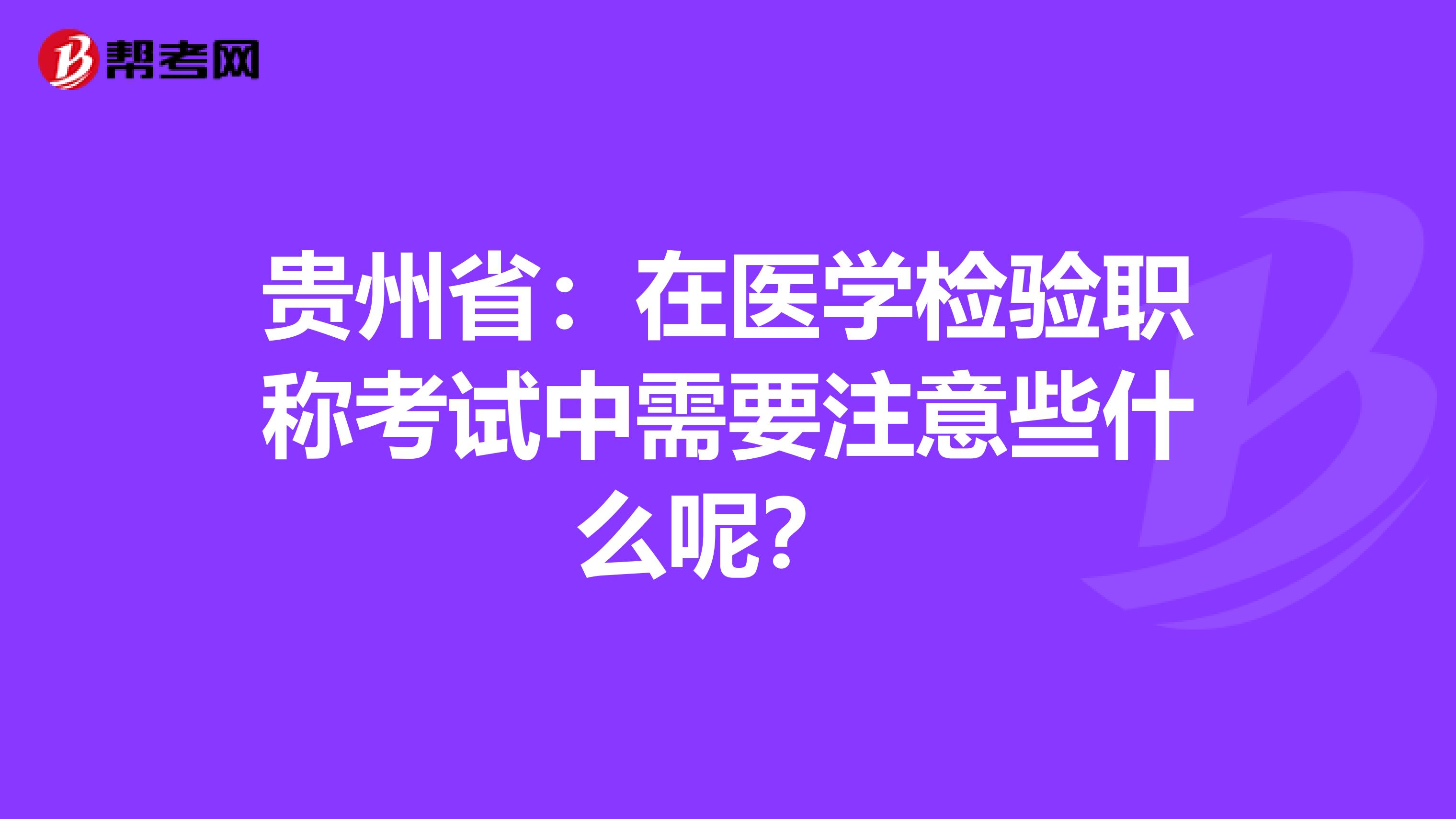 贵州省：在医学检验职称考试中需要注意些什么呢？ 