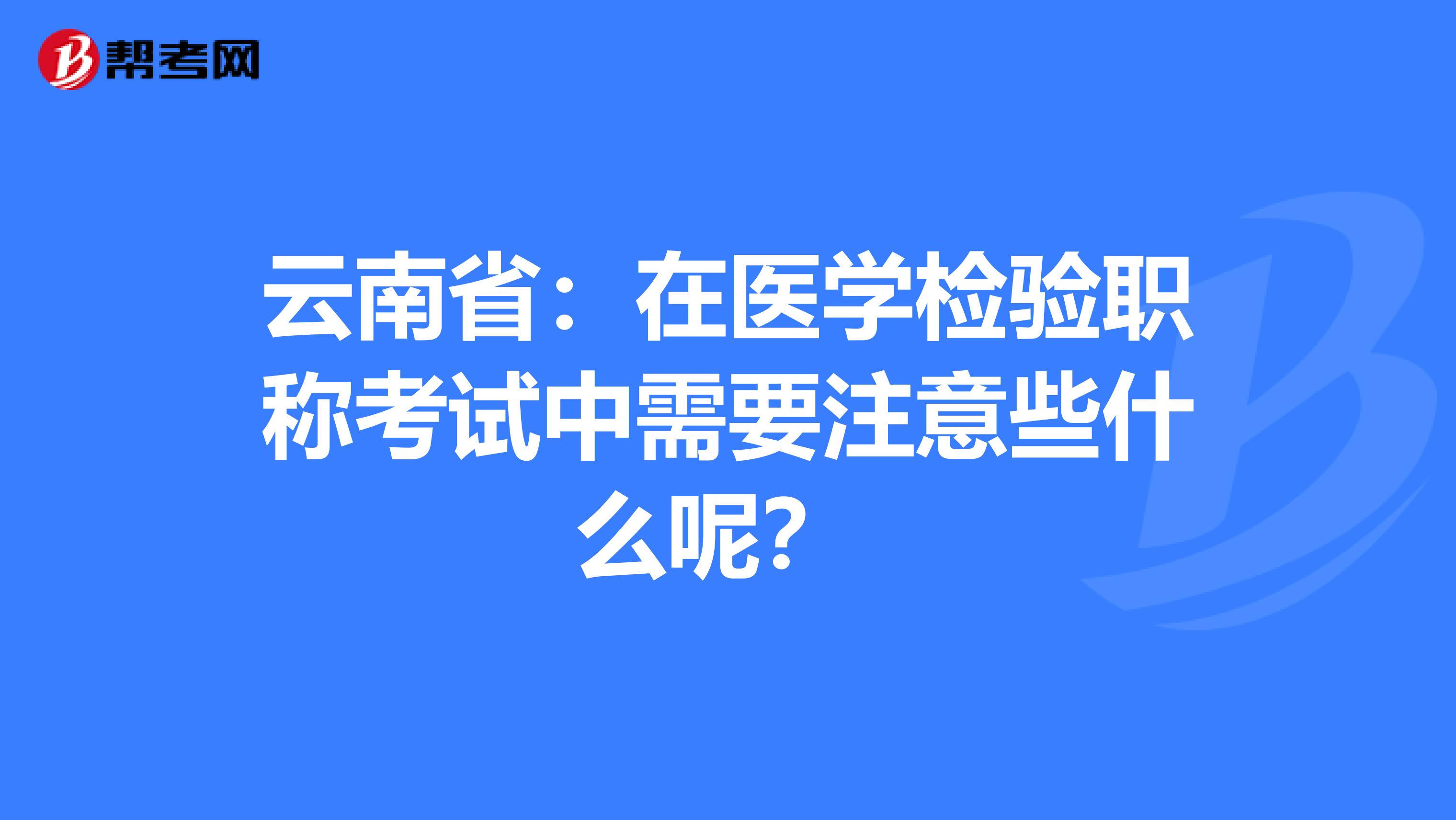云南省：在医学检验职称考试中需要注意些什么呢？ 