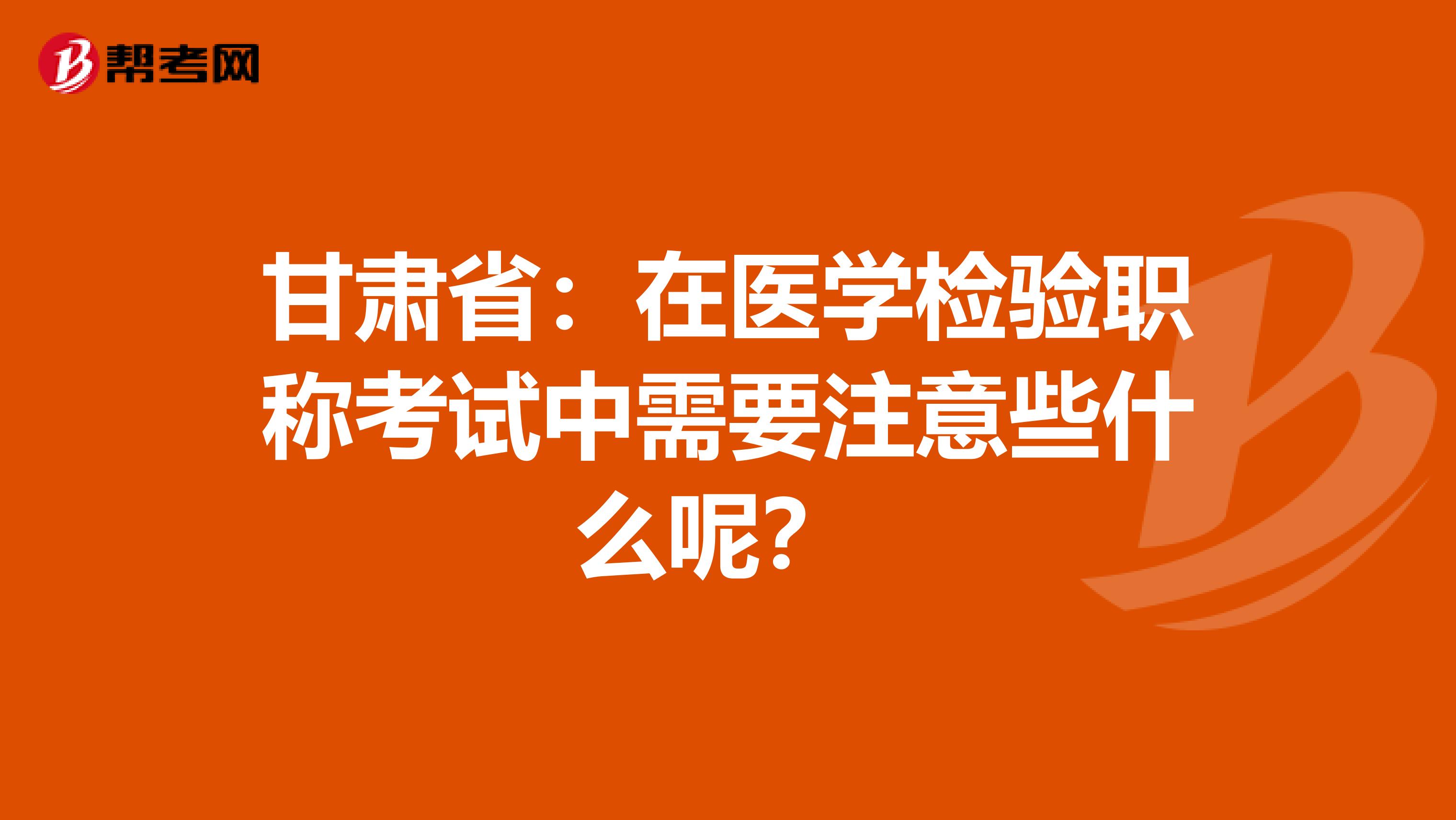 甘肃省：在医学检验职称考试中需要注意些什么呢？ 