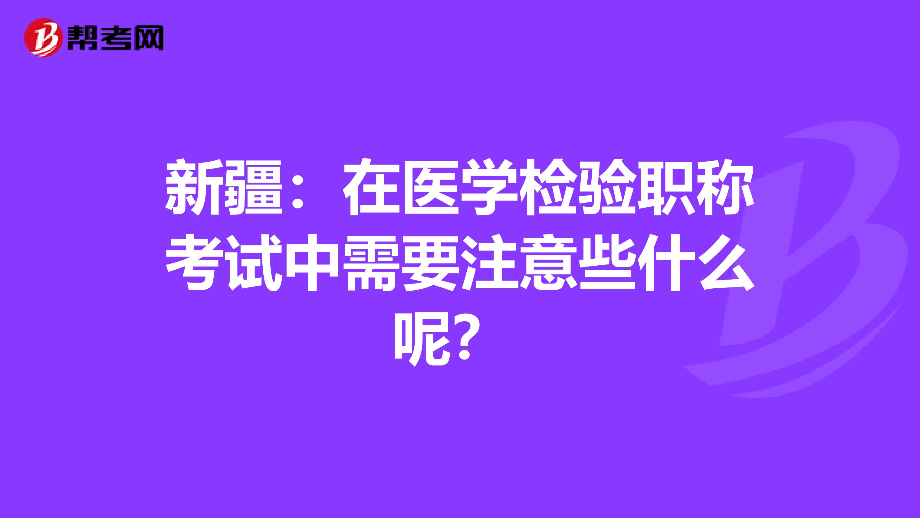 新疆：在医学检验职称考试中需要注意些什么呢？ 