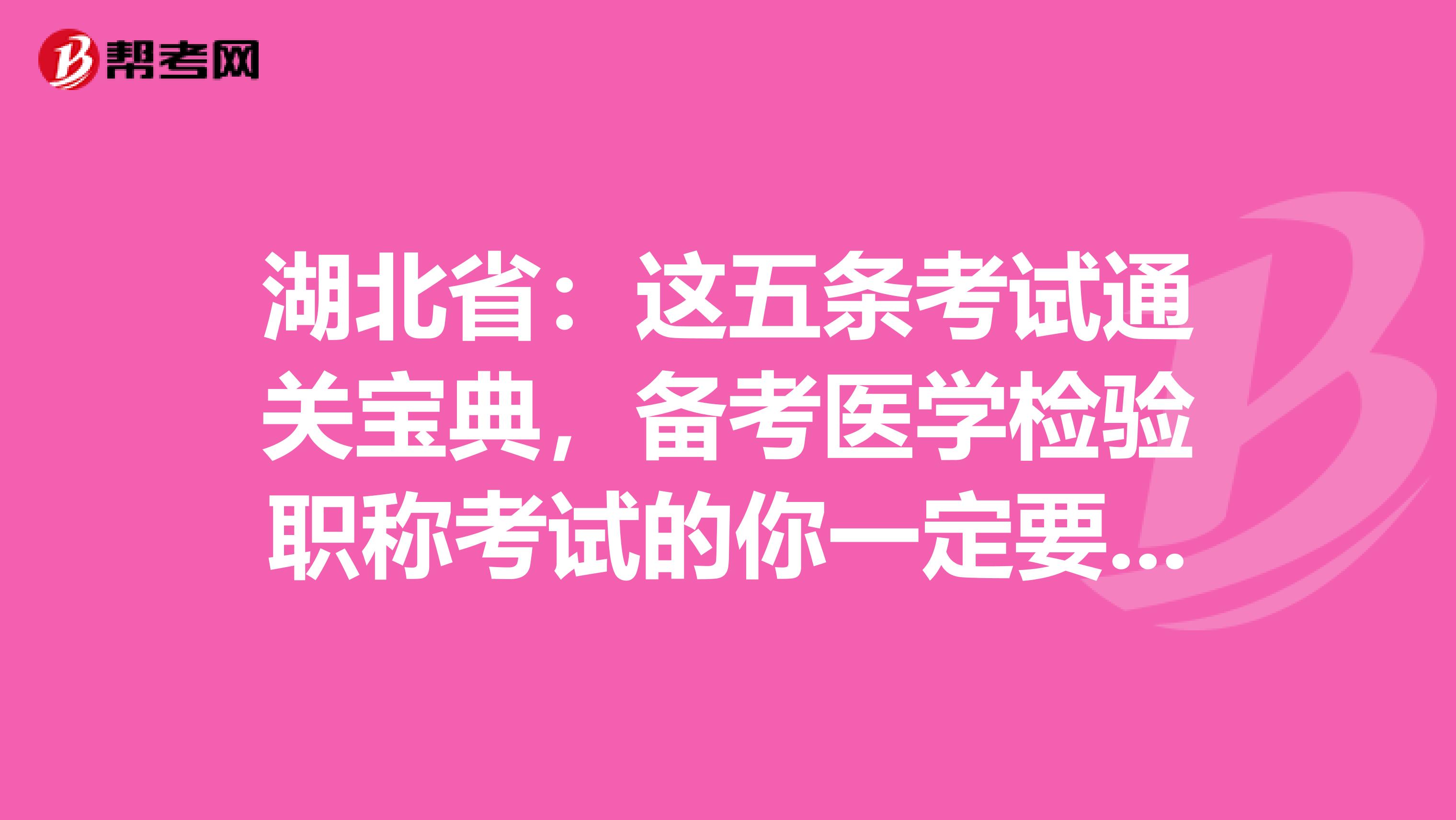 湖北省：这五条考试通关宝典，备考医学检验职称考试的你一定要GET到哦！