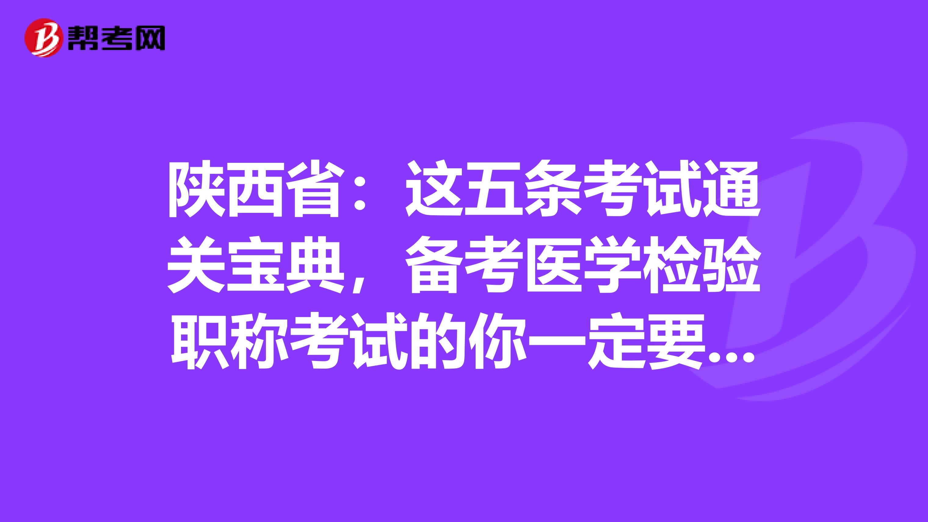 陕西省：这五条考试通关宝典，备考医学检验职称考试的你一定要GET到哦！