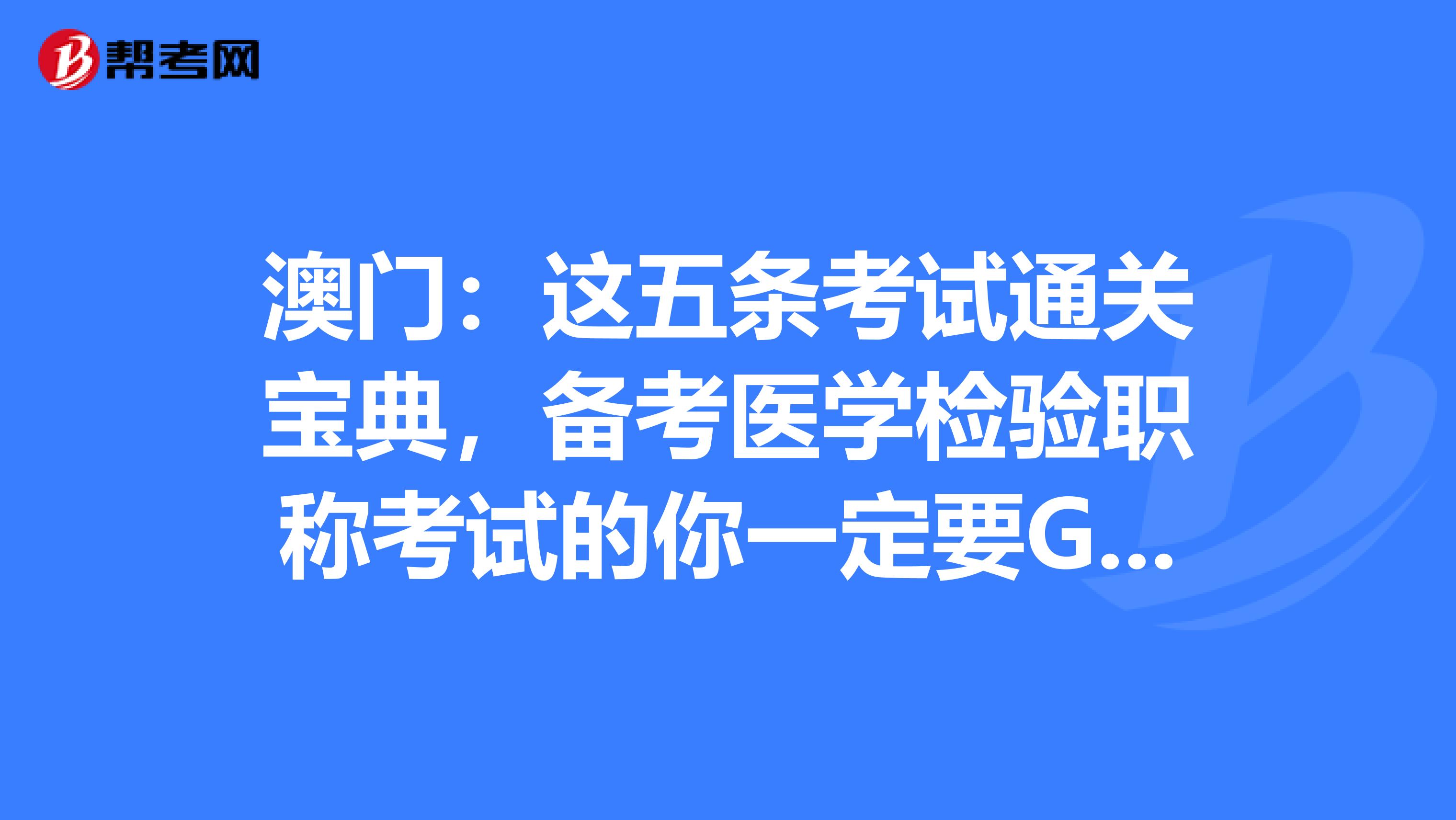 澳门：这五条考试通关宝典，备考医学检验职称考试的你一定要GET到哦！