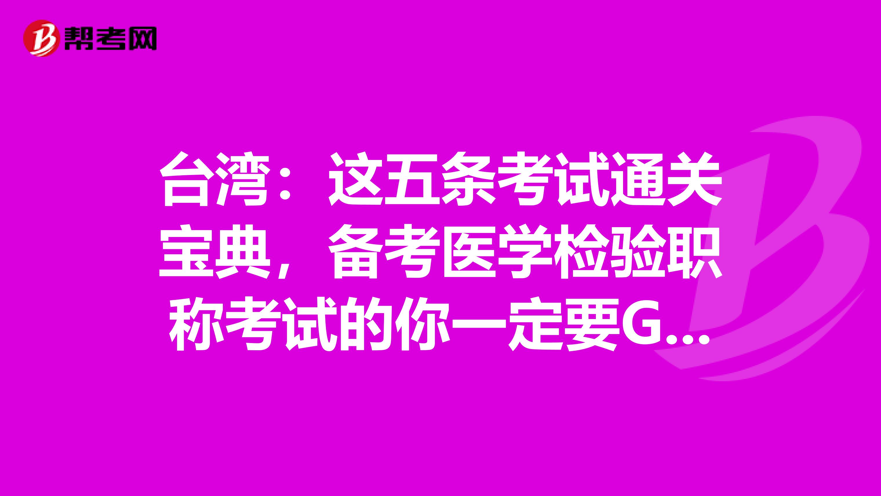 台湾：这五条考试通关宝典，备考医学检验职称考试的你一定要GET到哦！
