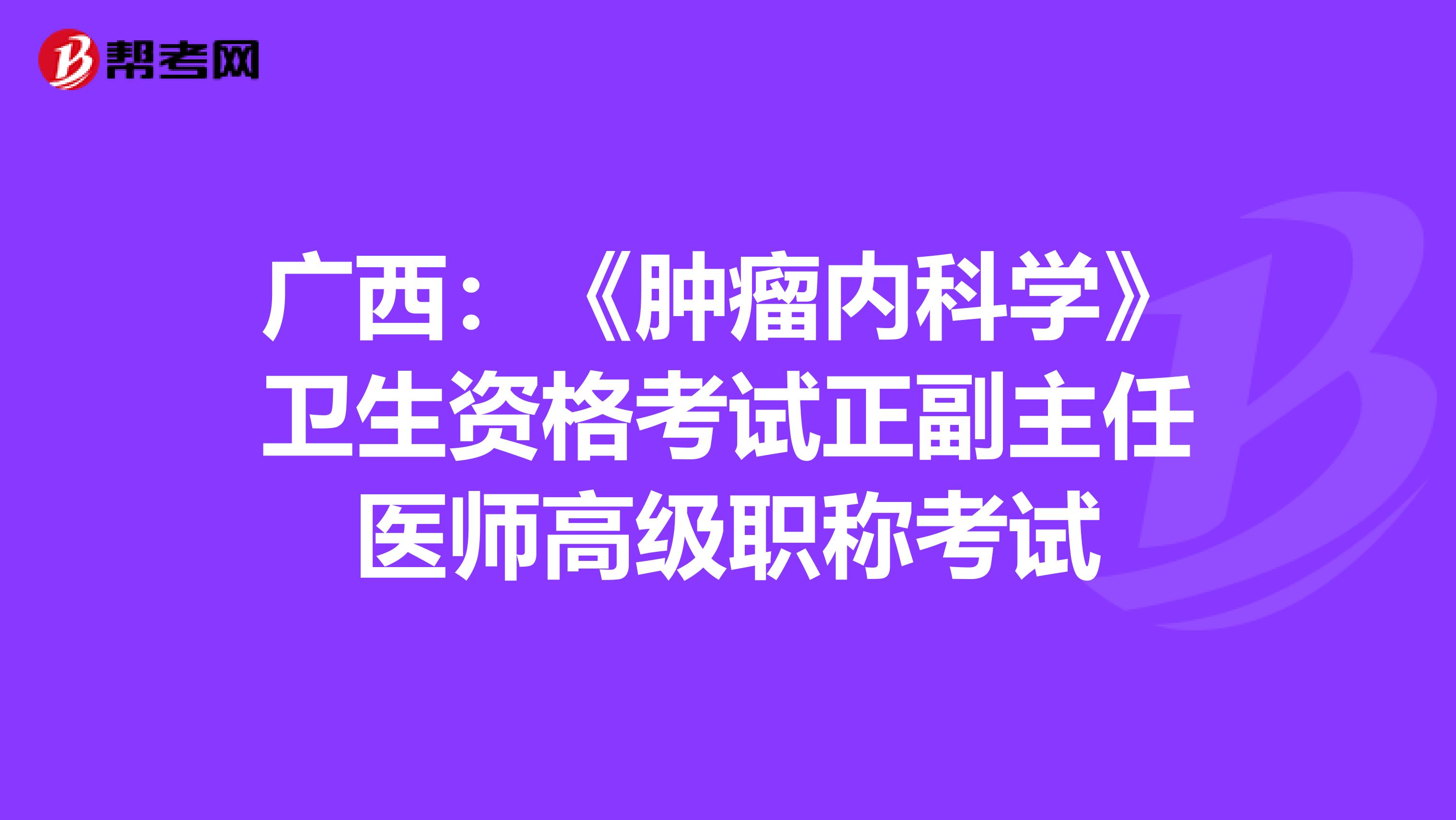 广西：《肿瘤内科学》卫生资格考试正副主任医师高级职称考试