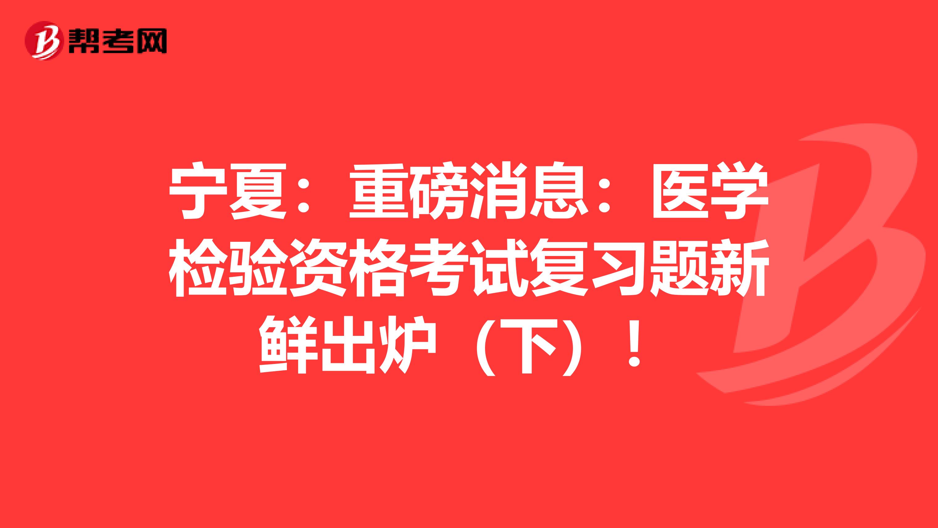宁夏：重磅消息：医学检验资格考试复习题新鲜出炉（下）！