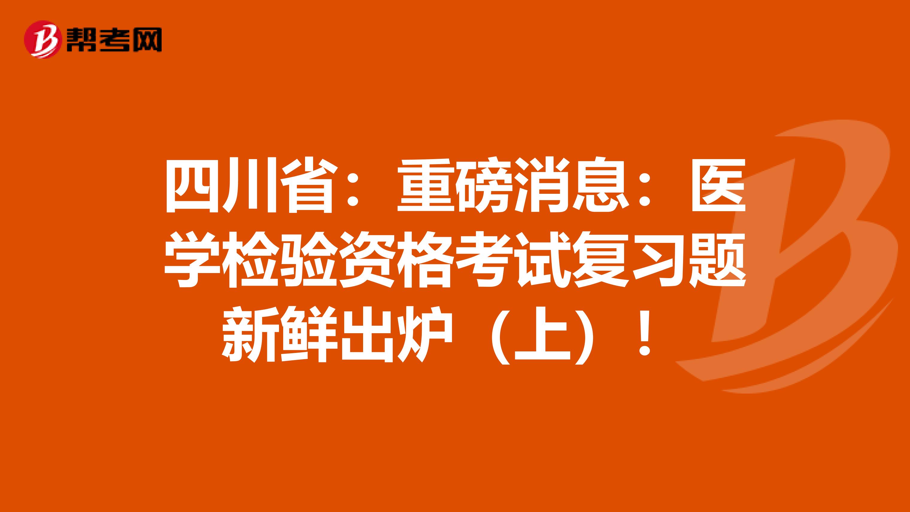 四川省：重磅消息：医学检验资格考试复习题新鲜出炉（上）！