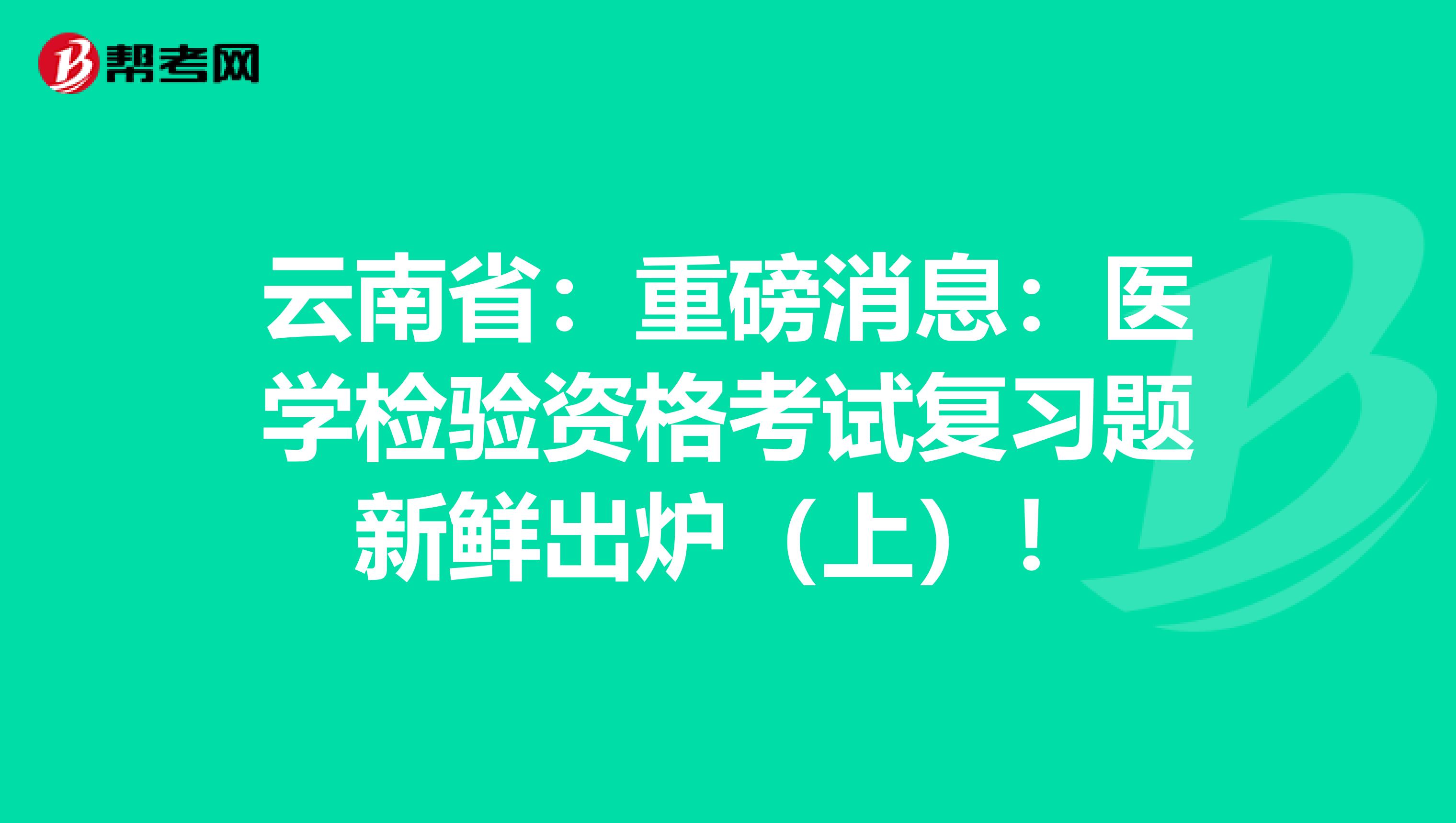 云南省:重磅消息:医学检验资格考试复习题新鲜出炉(上)!