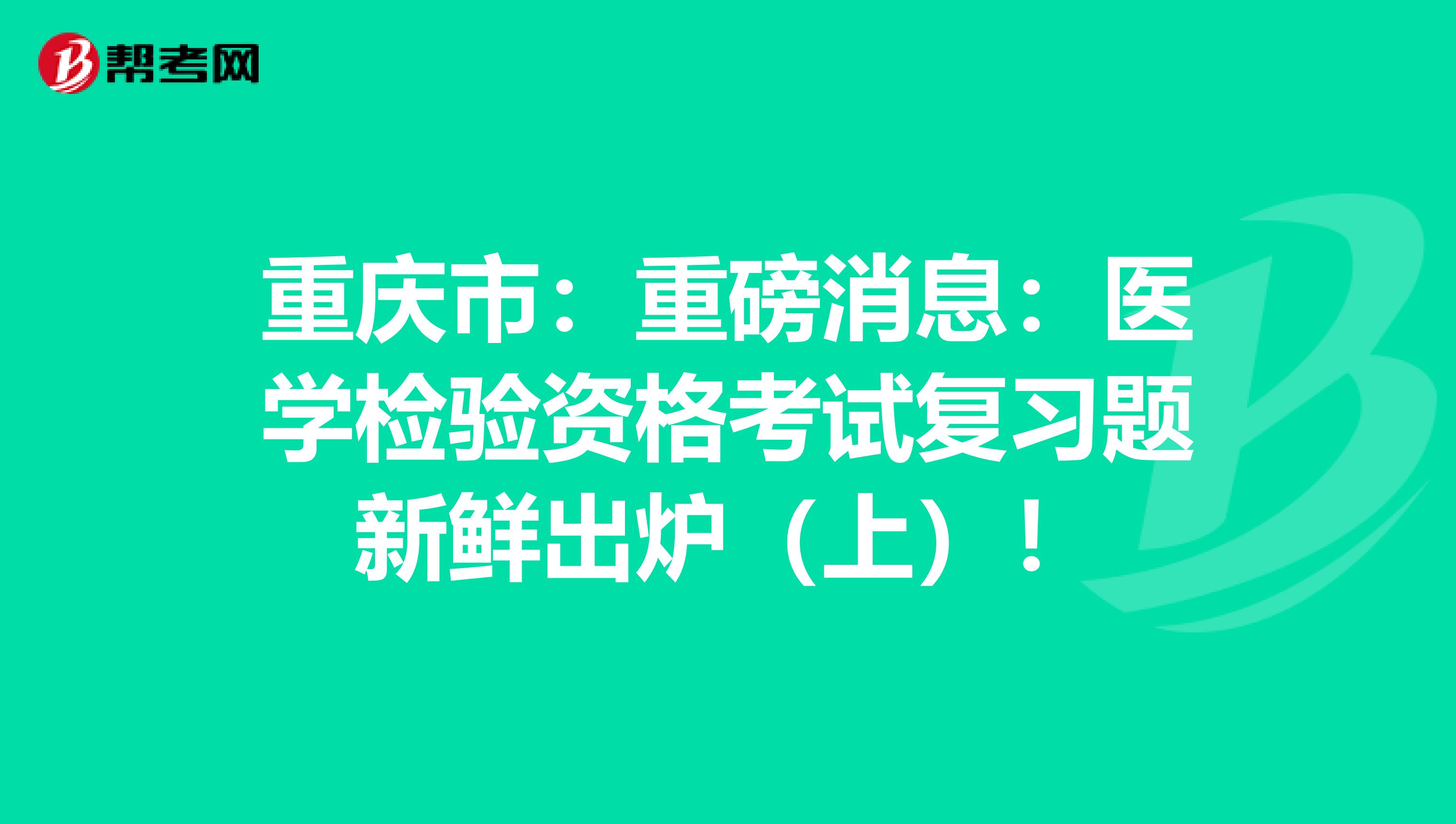 重庆市：重磅消息：医学检验资格考试复习题新鲜出炉（上）！