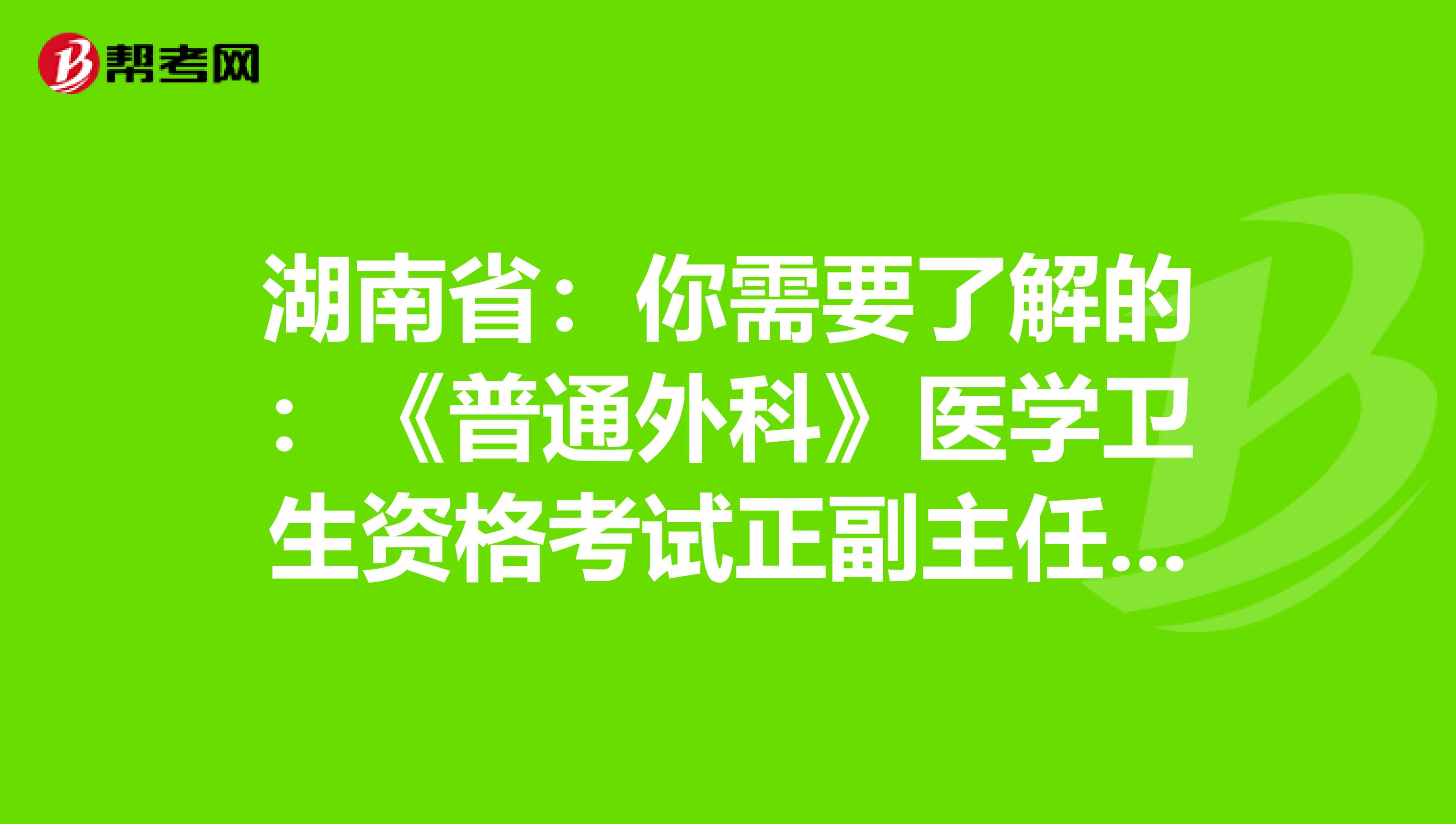 湖南省：你需要了解的：《普通外科》医学卫生资格考试正副主任医师高级职称考试大纲