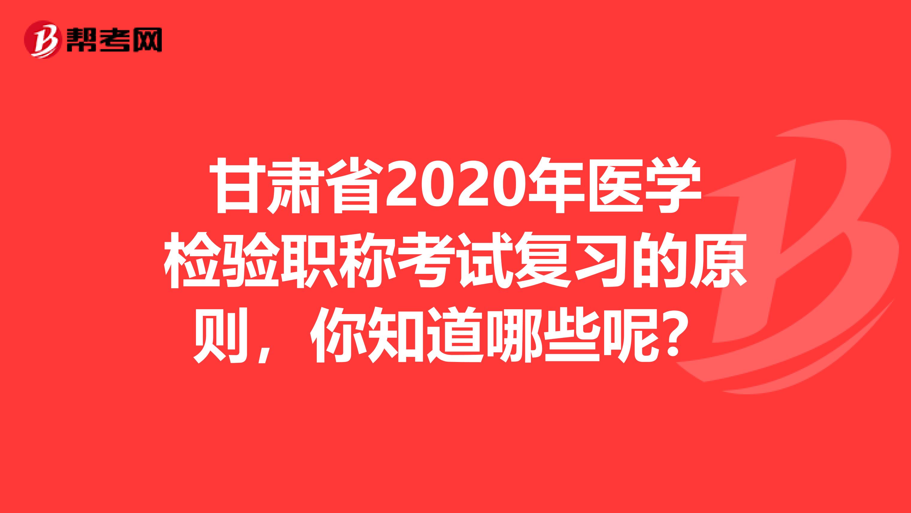 甘肃省2020年医学检验职称考试复习的原则，你知道哪些呢？