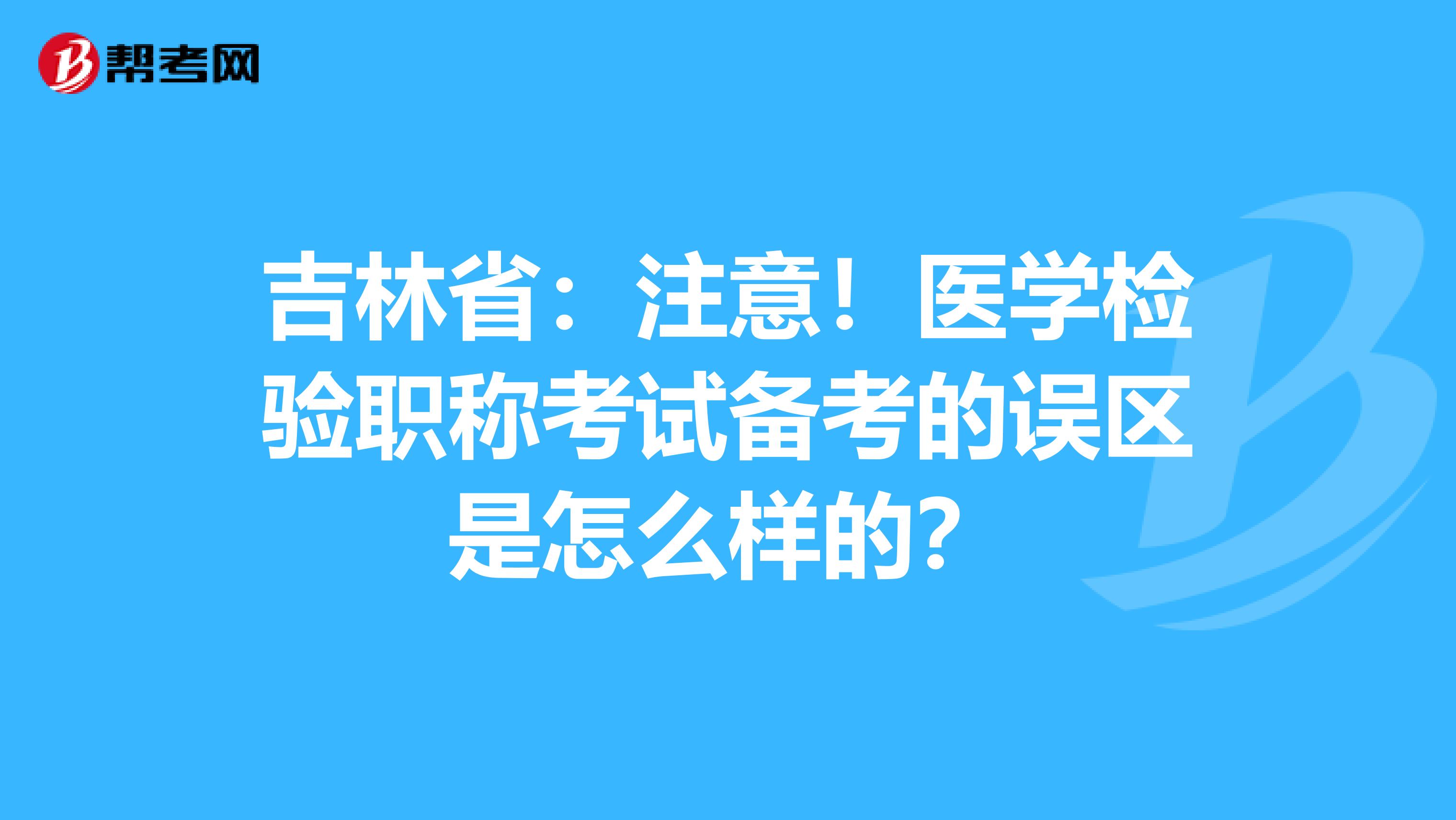 吉林省：注意！医学检验职称考试备考的误区是怎么样的？