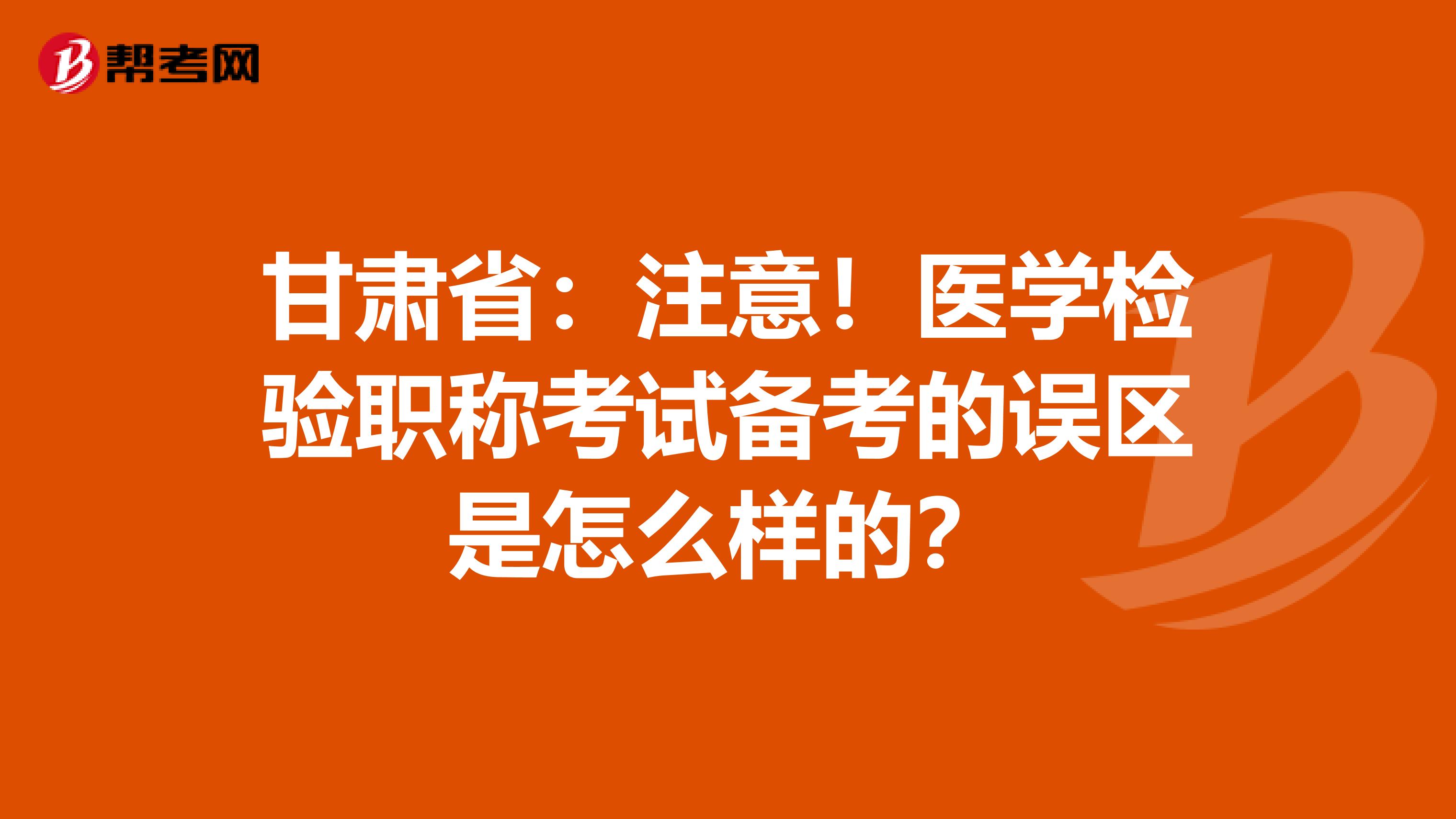 甘肃省：注意！医学检验职称考试备考的误区是怎么样的？