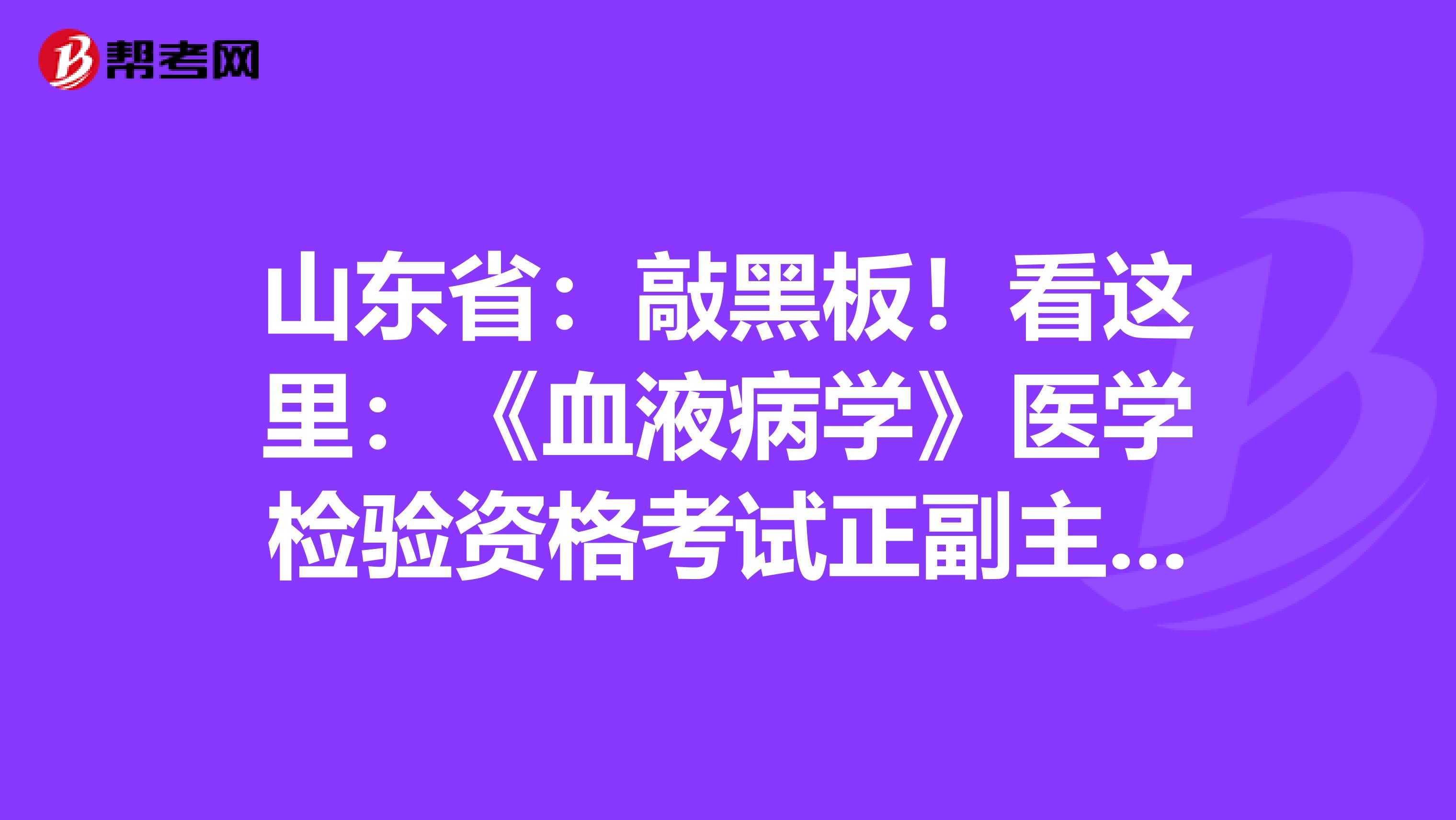 山东省：敲黑板！看这里：《血液病学》医学检验资格考试正副主任医师高级职称考试大纲