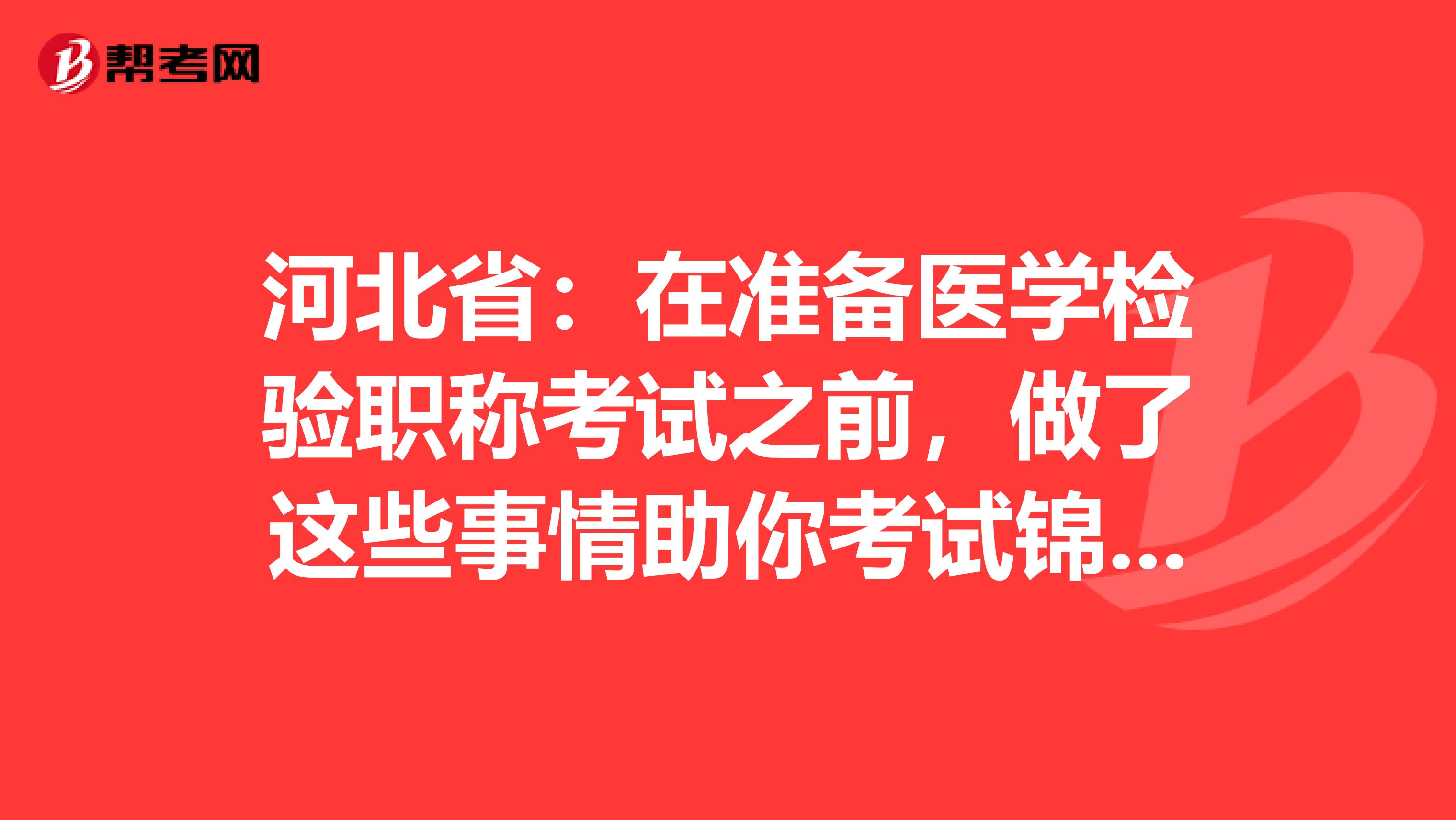 河北省：在准备医学检验职称考试之前，做了这些事情助你考试锦上添花！