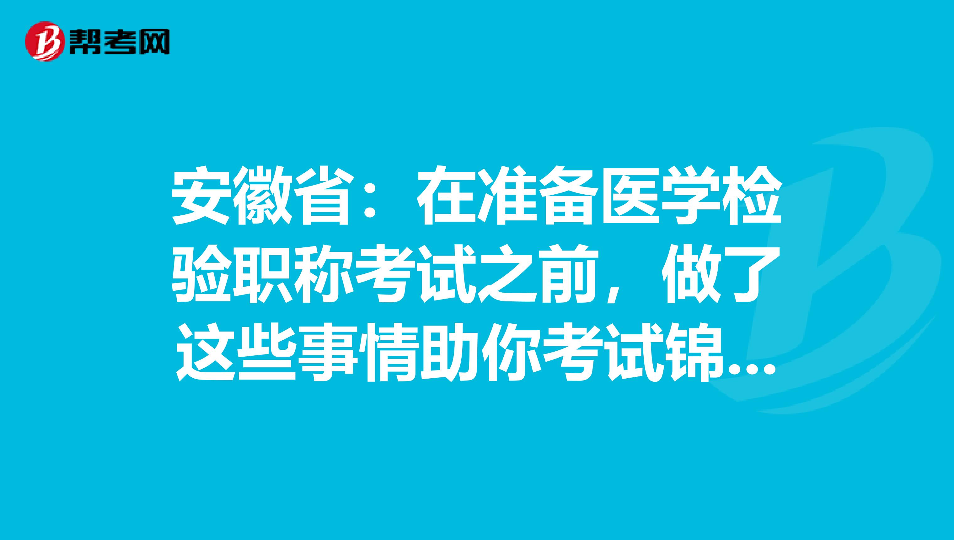 安徽省：在准备医学检验职称考试之前，做了这些事情助你考试锦上添花！
