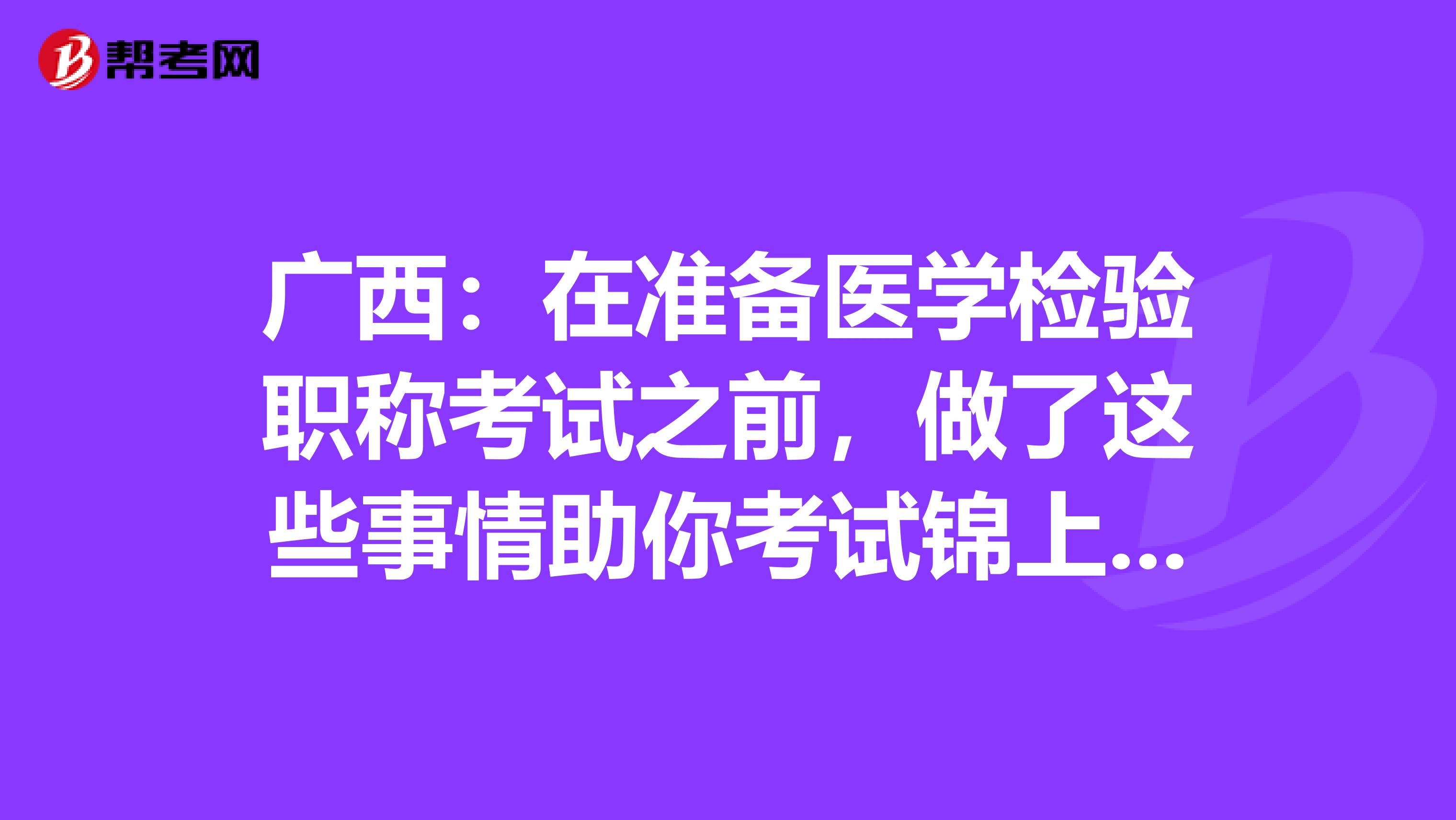 广西：在准备医学检验职称考试之前，做了这些事情助你考试锦上添花！