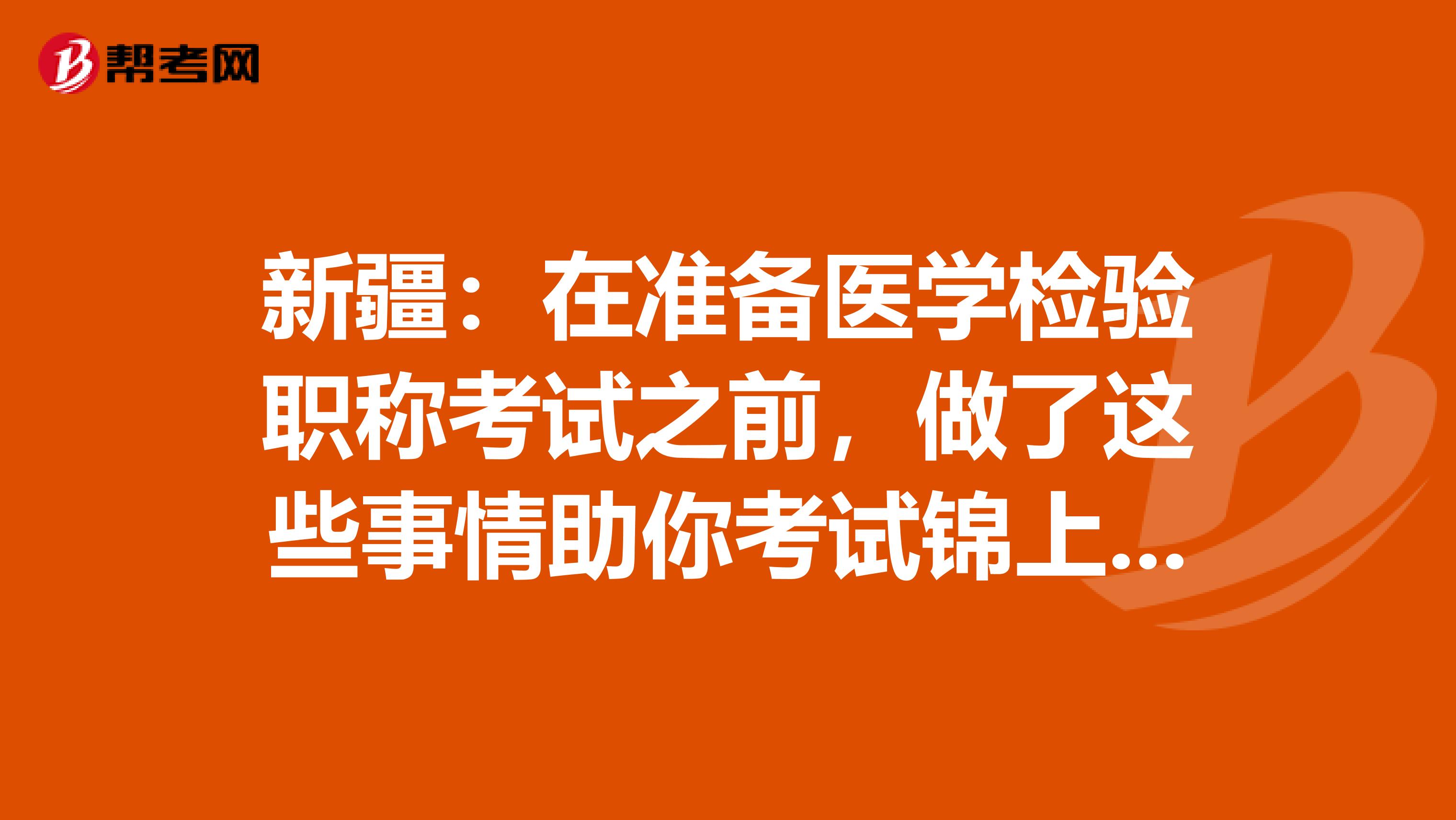 新疆:在准备医学检验职称考试之前,做了这些事情助你考试锦上添花!
