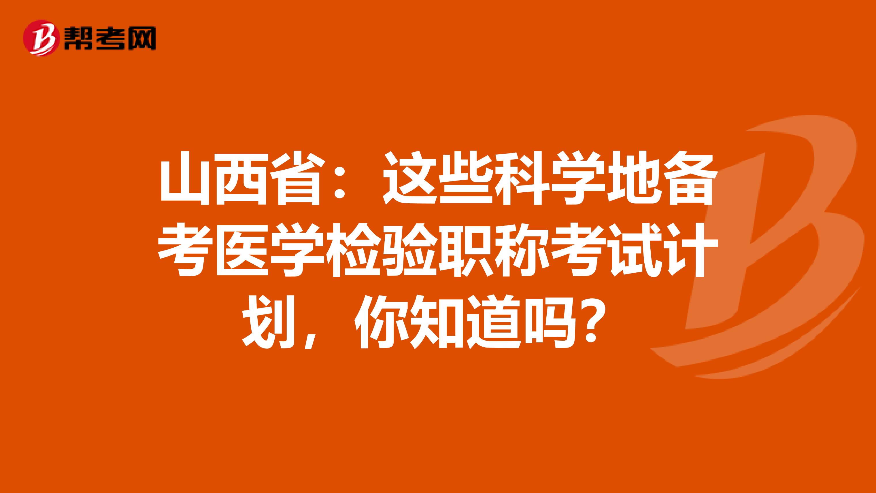山西省：这些科学地备考医学检验职称考试计划，你知道吗？