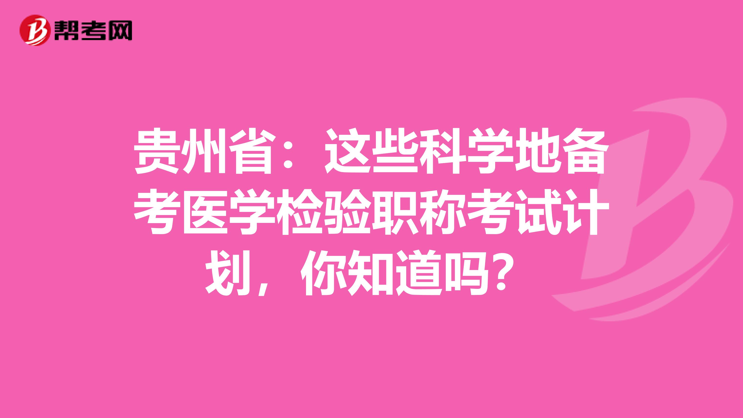 贵州省：这些科学地备考医学检验职称考试计划，你知道吗？