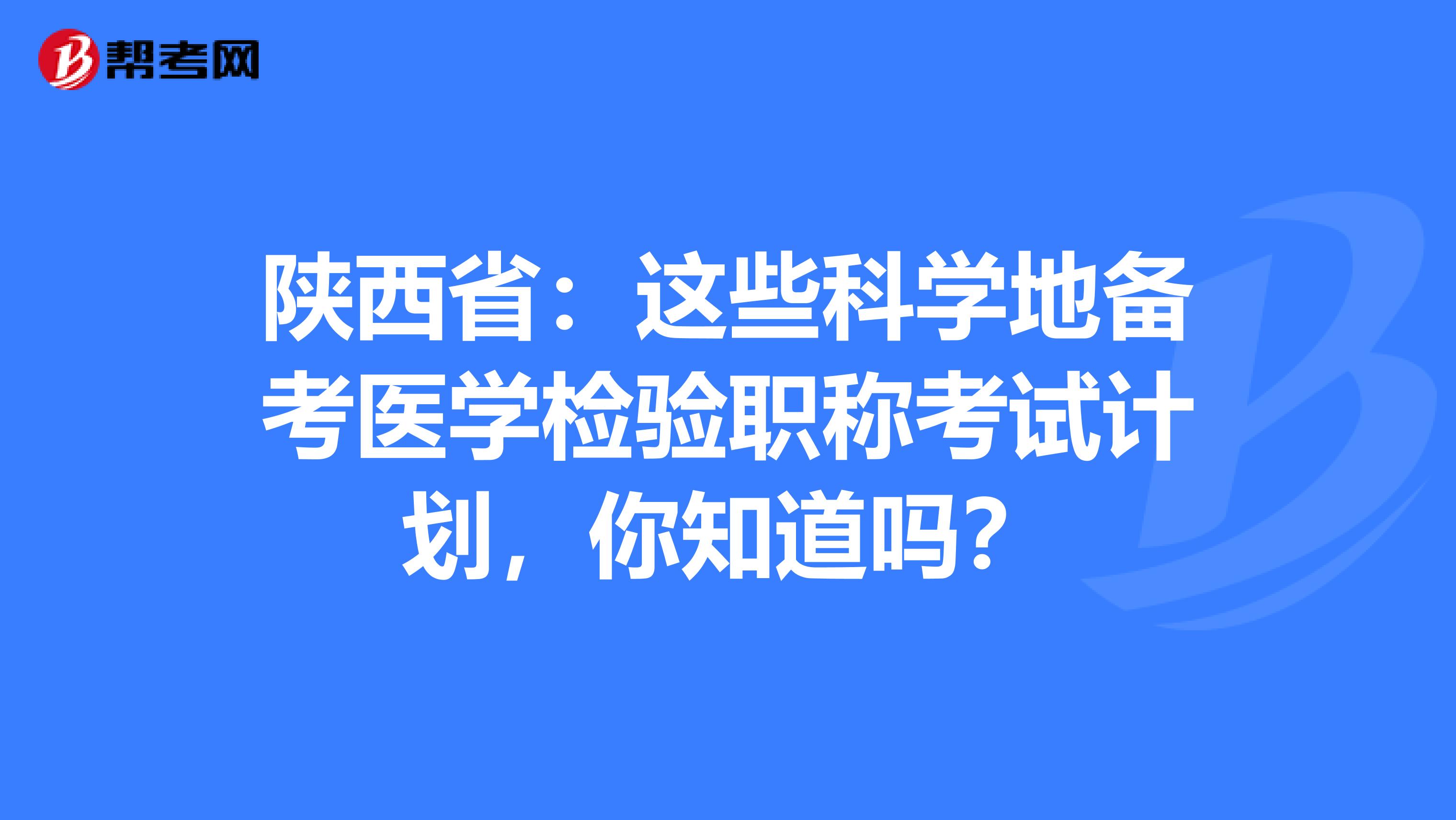 陕西省：这些科学地备考医学检验职称考试计划，你知道吗？