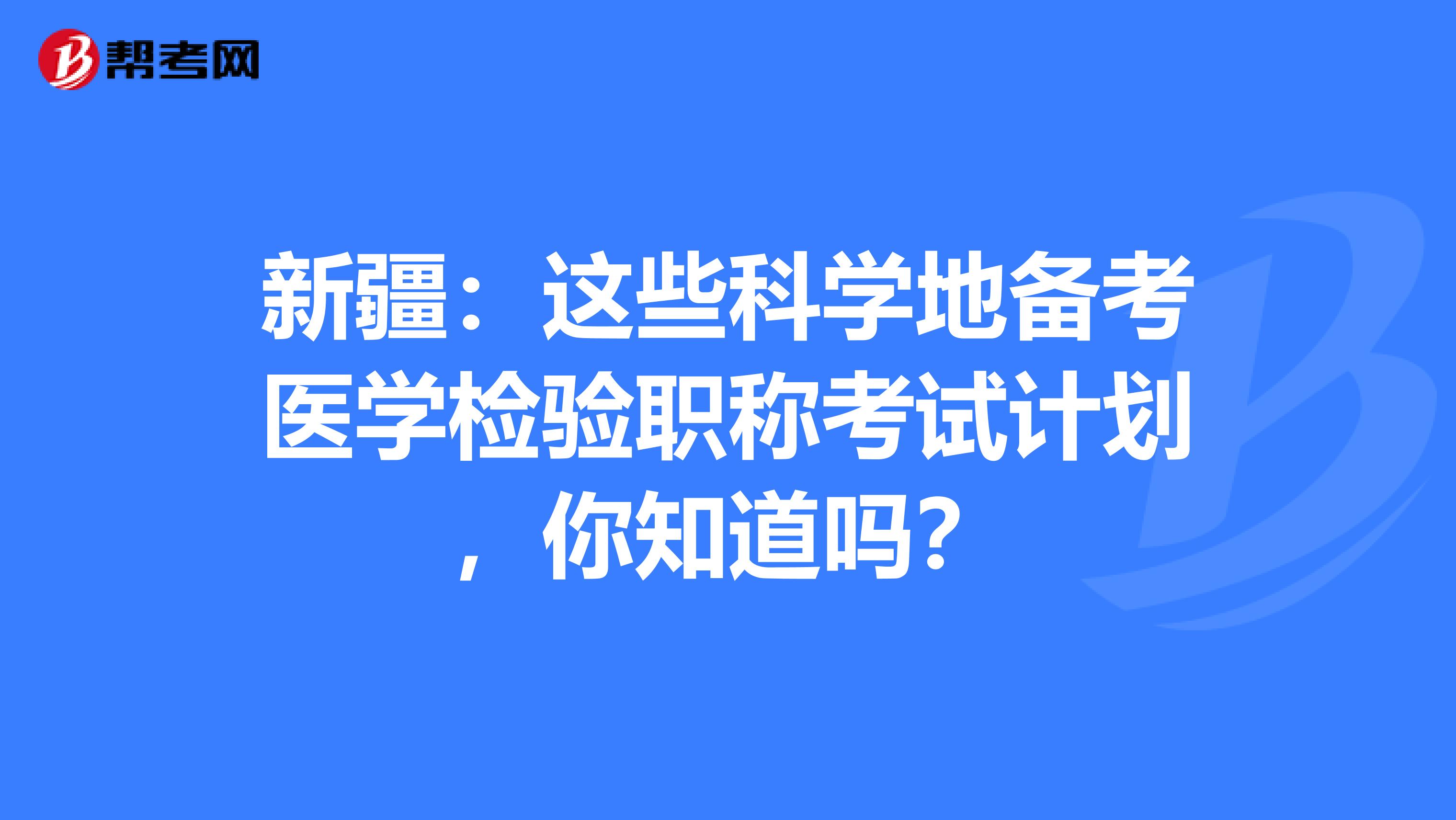 新疆：这些科学地备考医学检验职称考试计划，你知道吗？