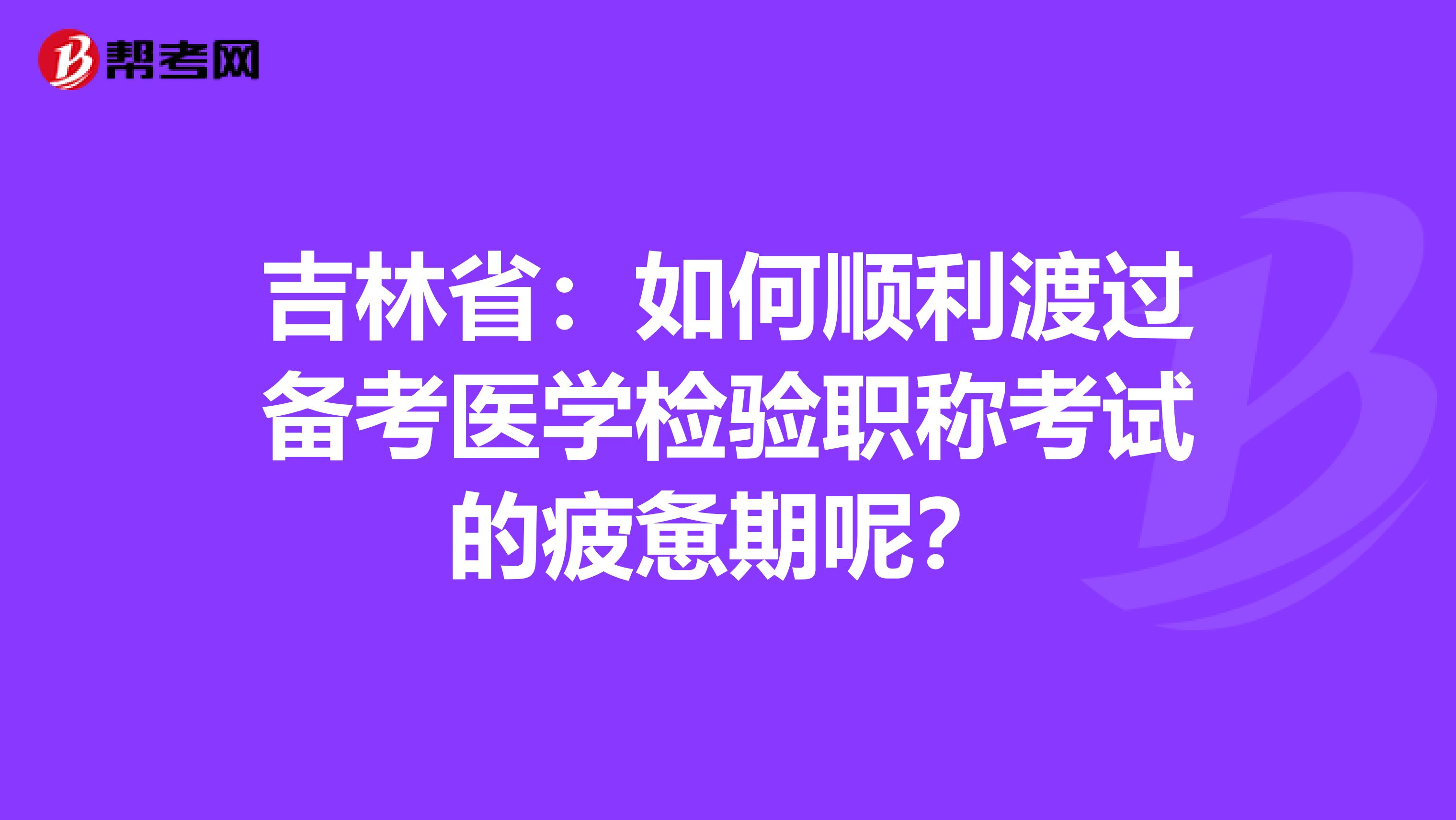 吉林省：如何顺利渡过备考医学检验职称考试的疲惫期呢？