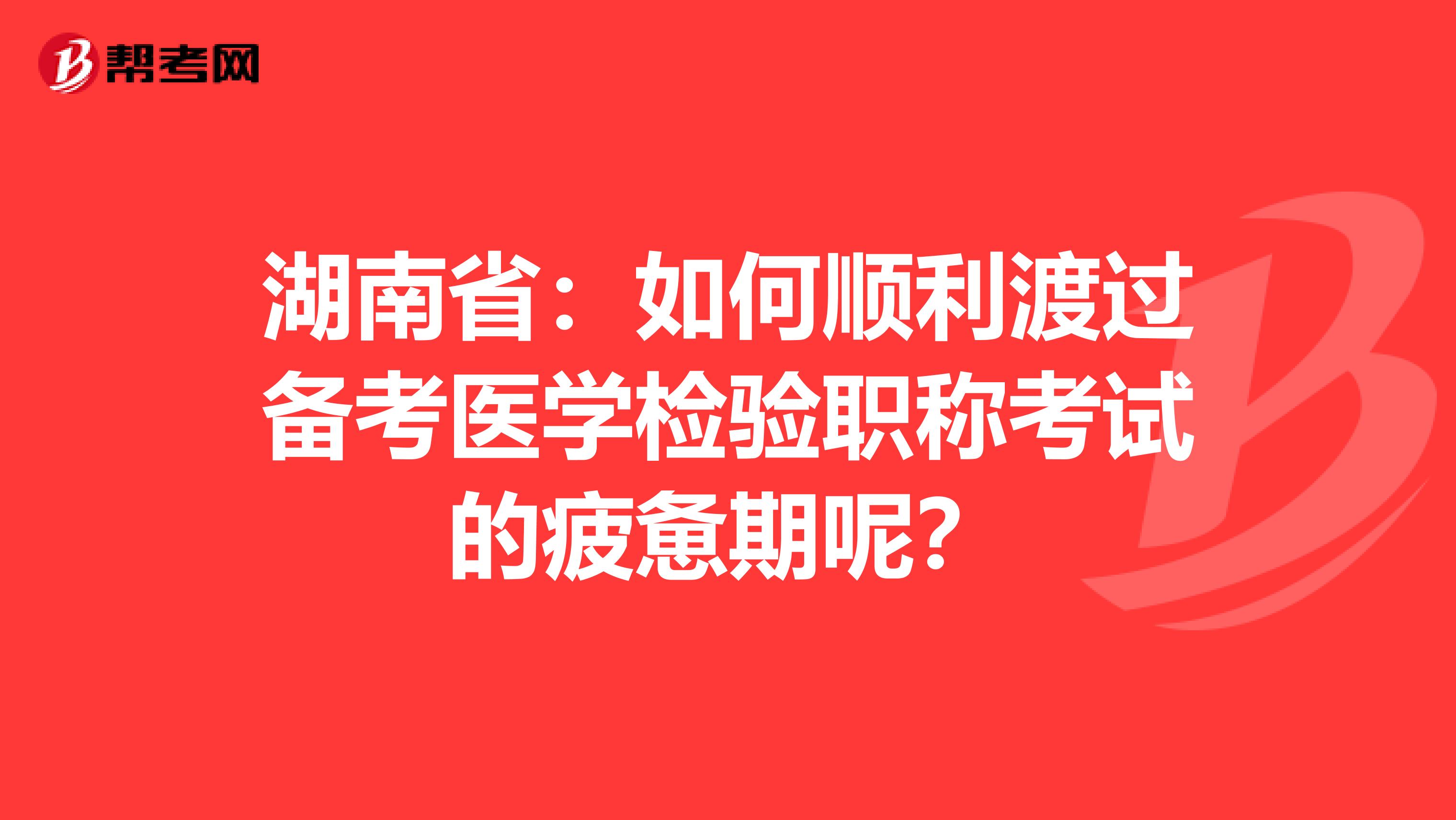 湖南省：如何顺利渡过备考医学检验职称考试的疲惫期呢？