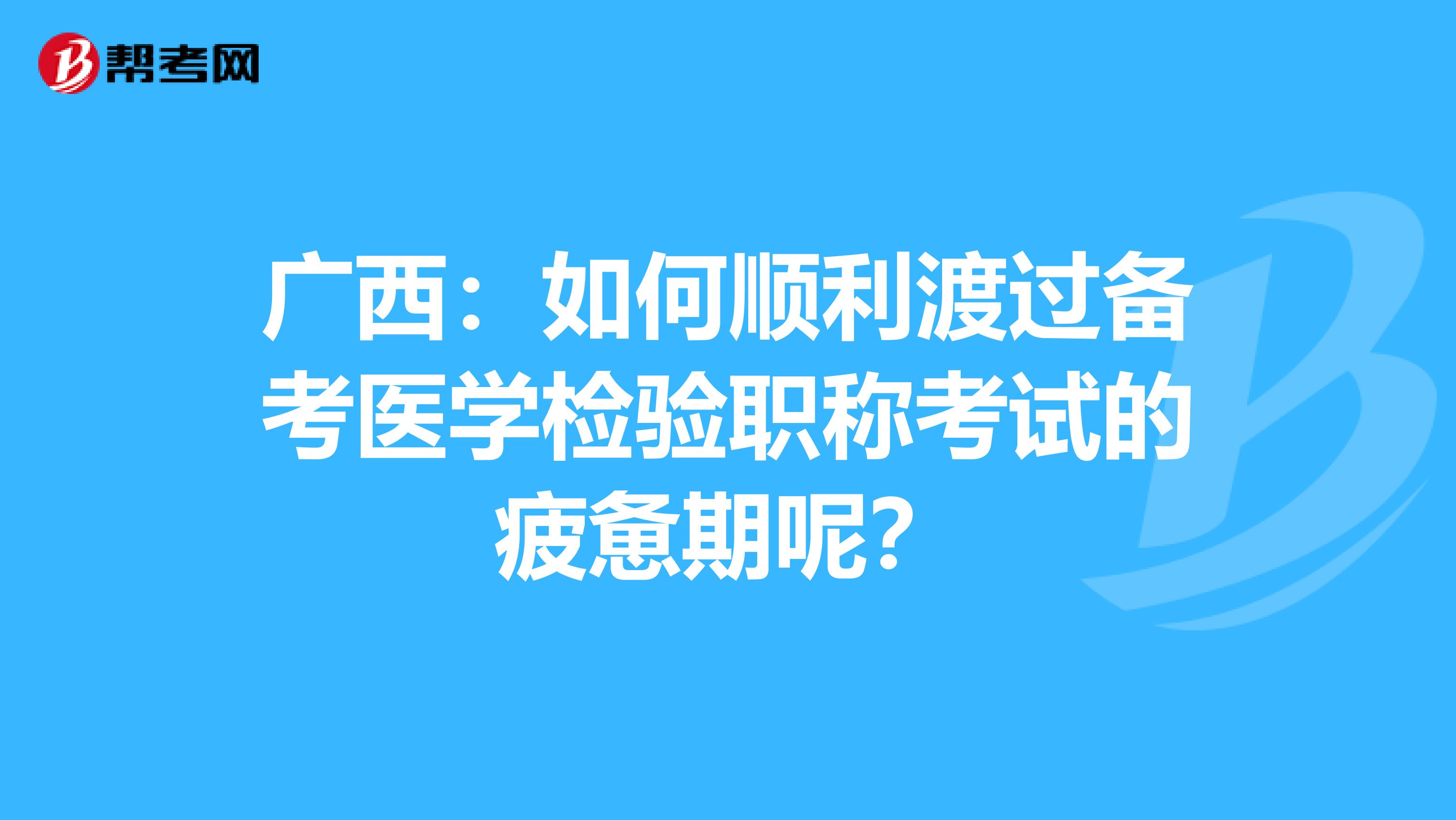 广西：如何顺利渡过备考医学检验职称考试的疲惫期呢？