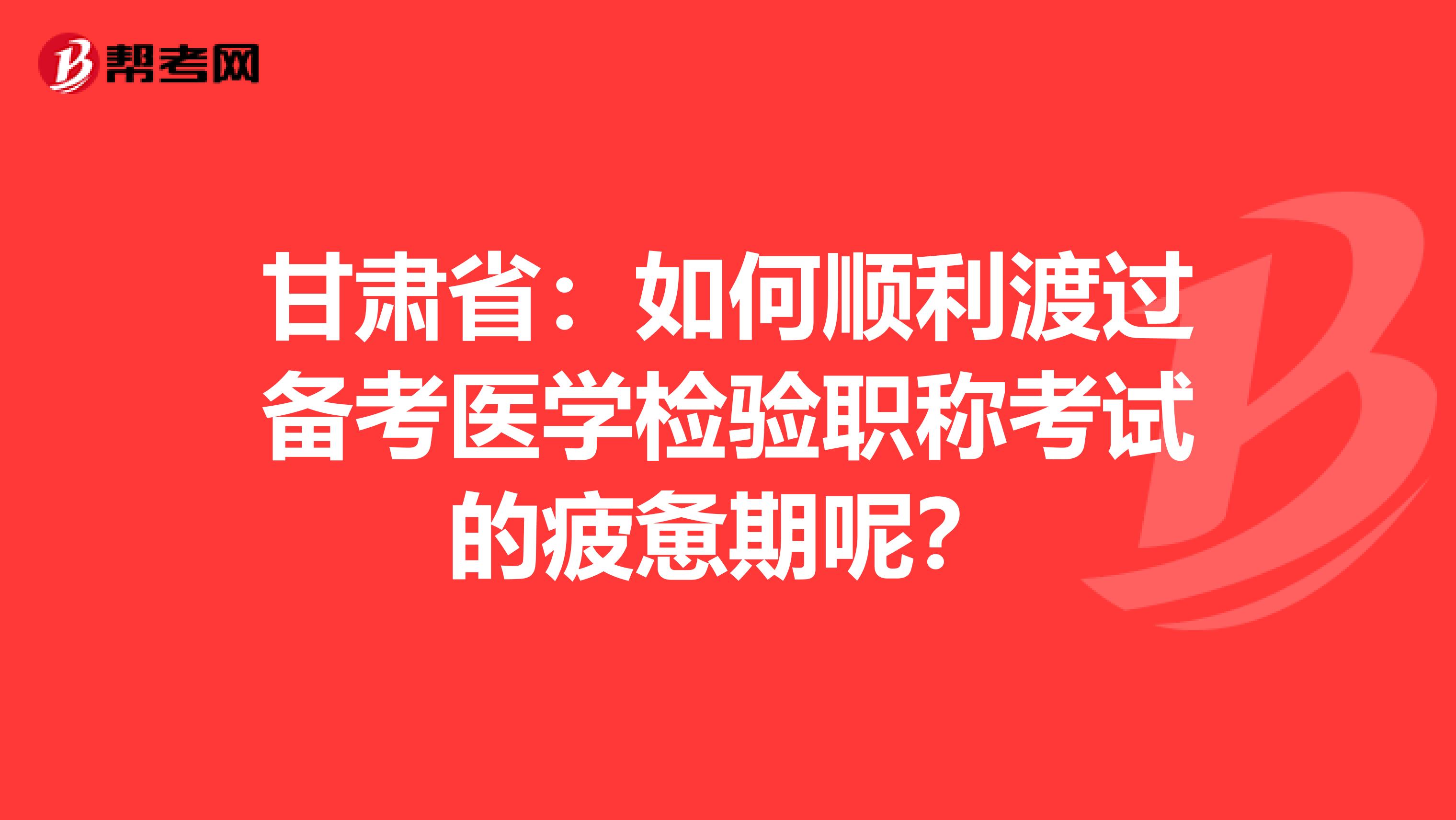 甘肃省：如何顺利渡过备考医学检验职称考试的疲惫期呢？