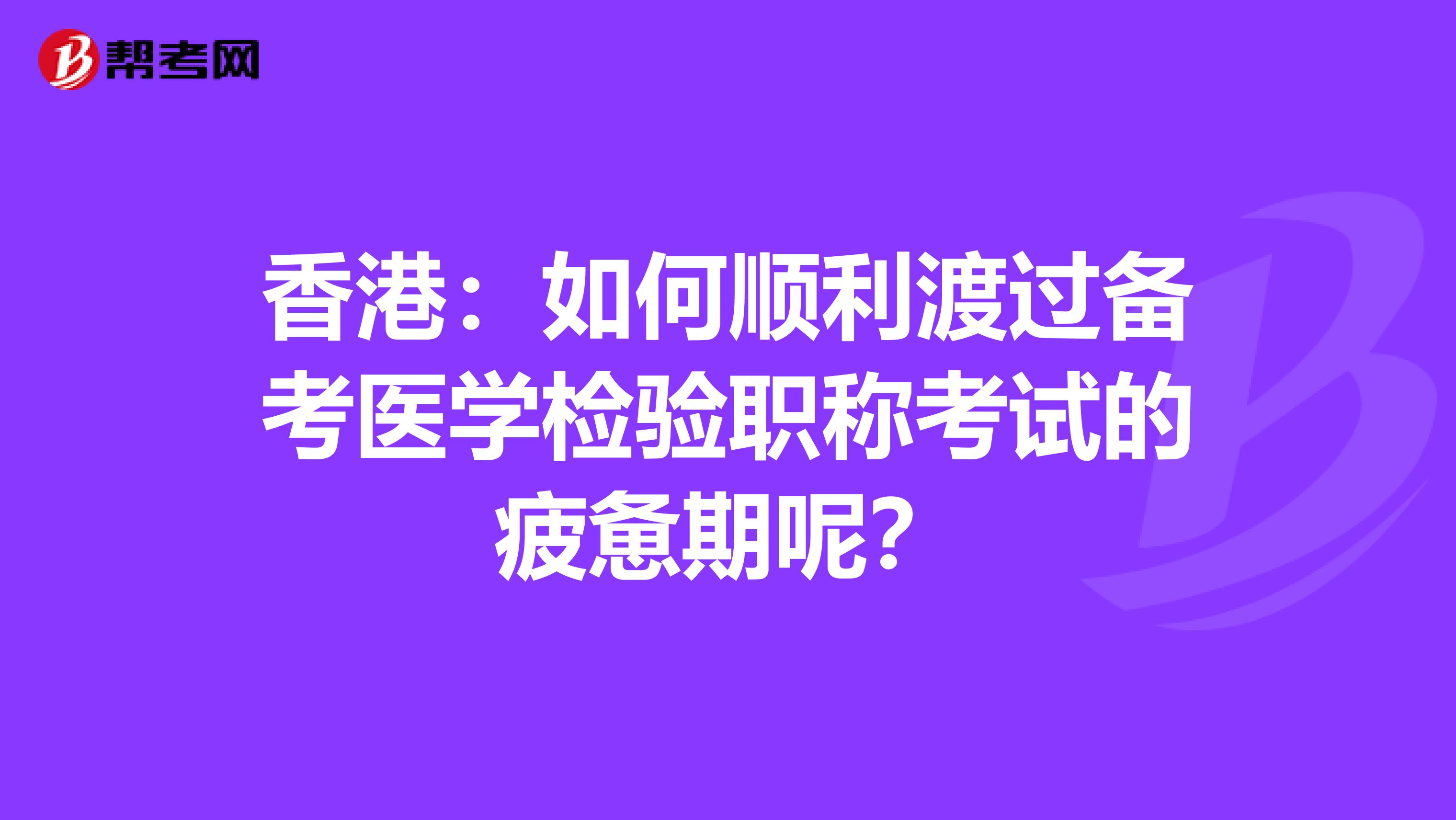 香港：如何顺利渡过备考医学检验职称考试的疲惫期呢？