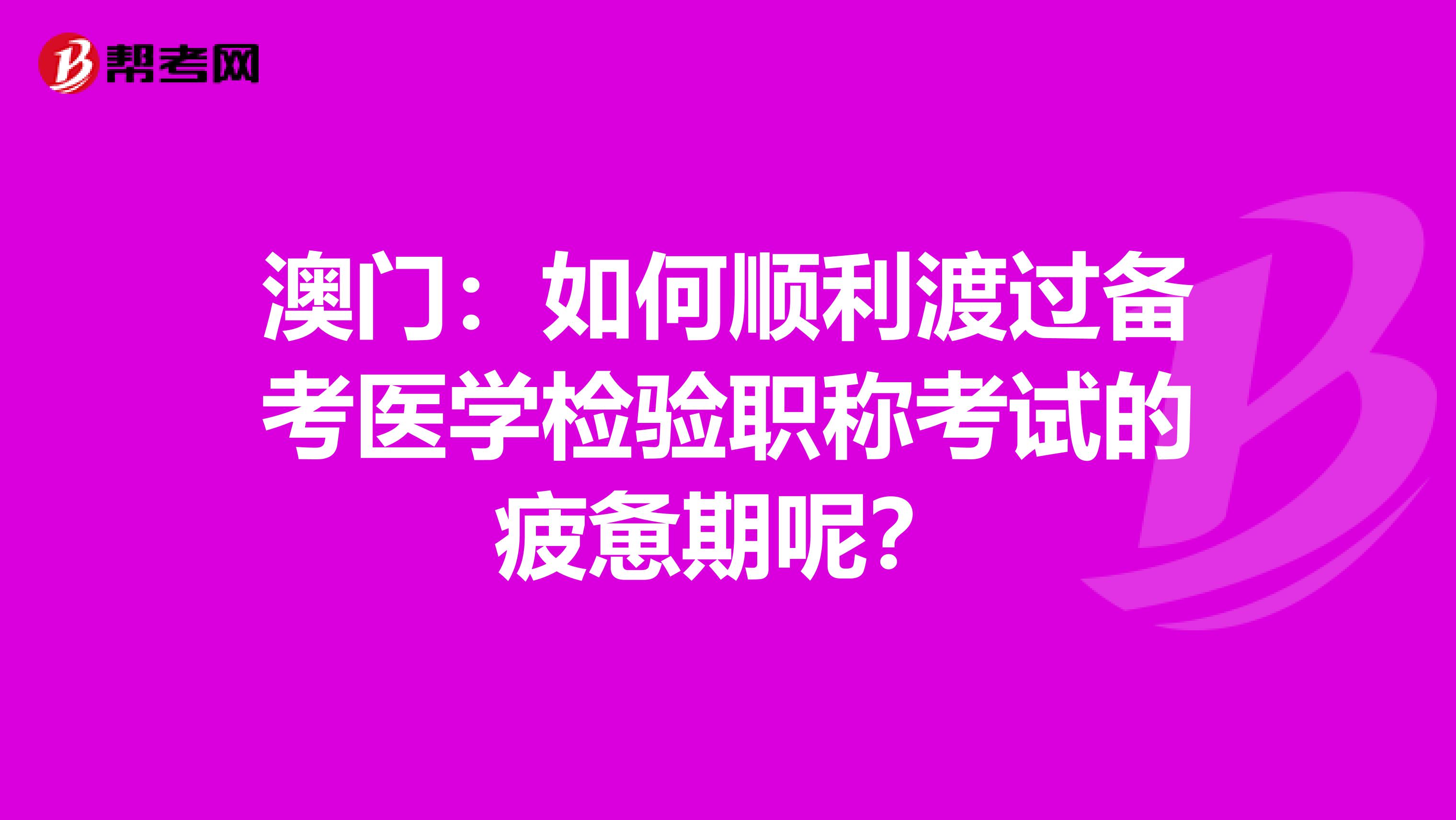 澳门：如何顺利渡过备考医学检验职称考试的疲惫期呢？