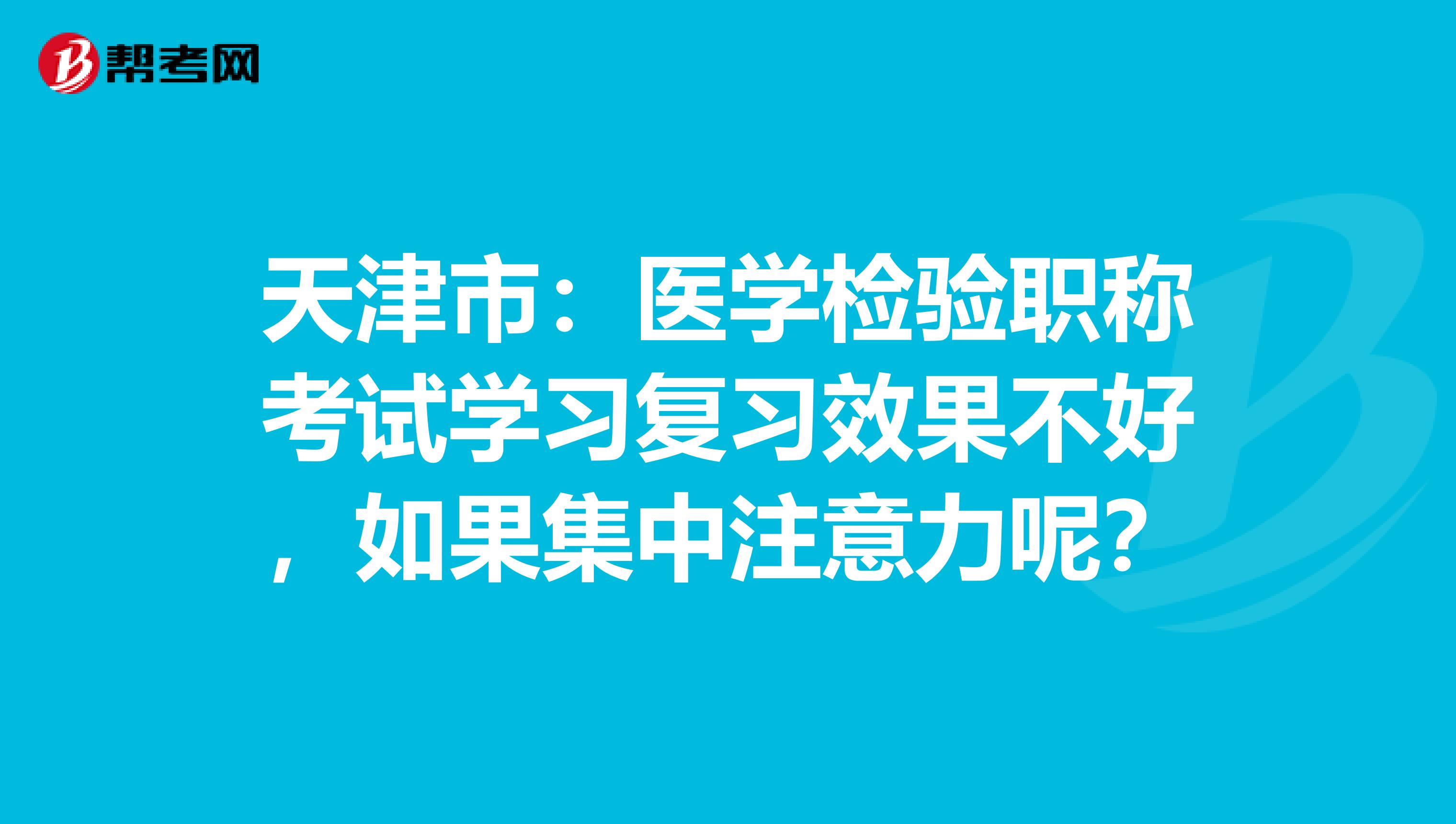 天津市：医学检验职称考试学习复习效果不好，如果集中注意力呢？