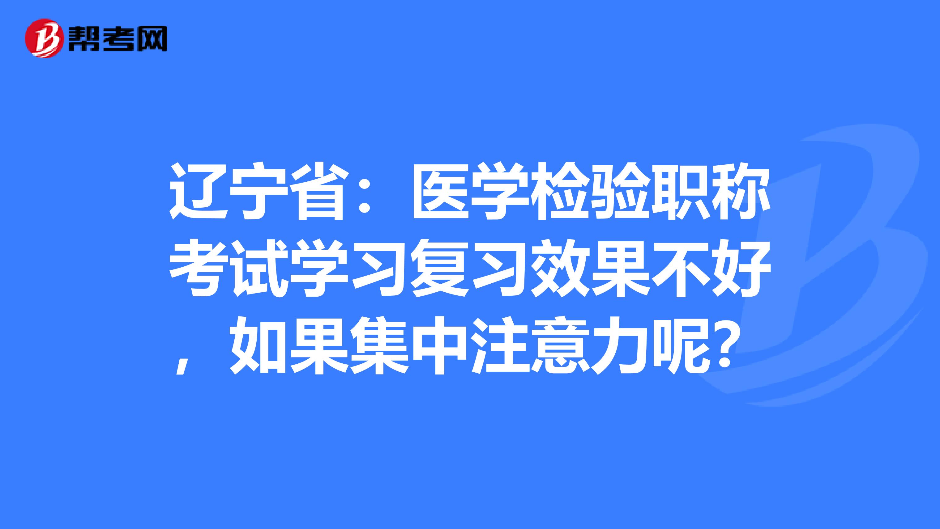 辽宁省：医学检验职称考试学习复习效果不好，如果集中注意力呢？