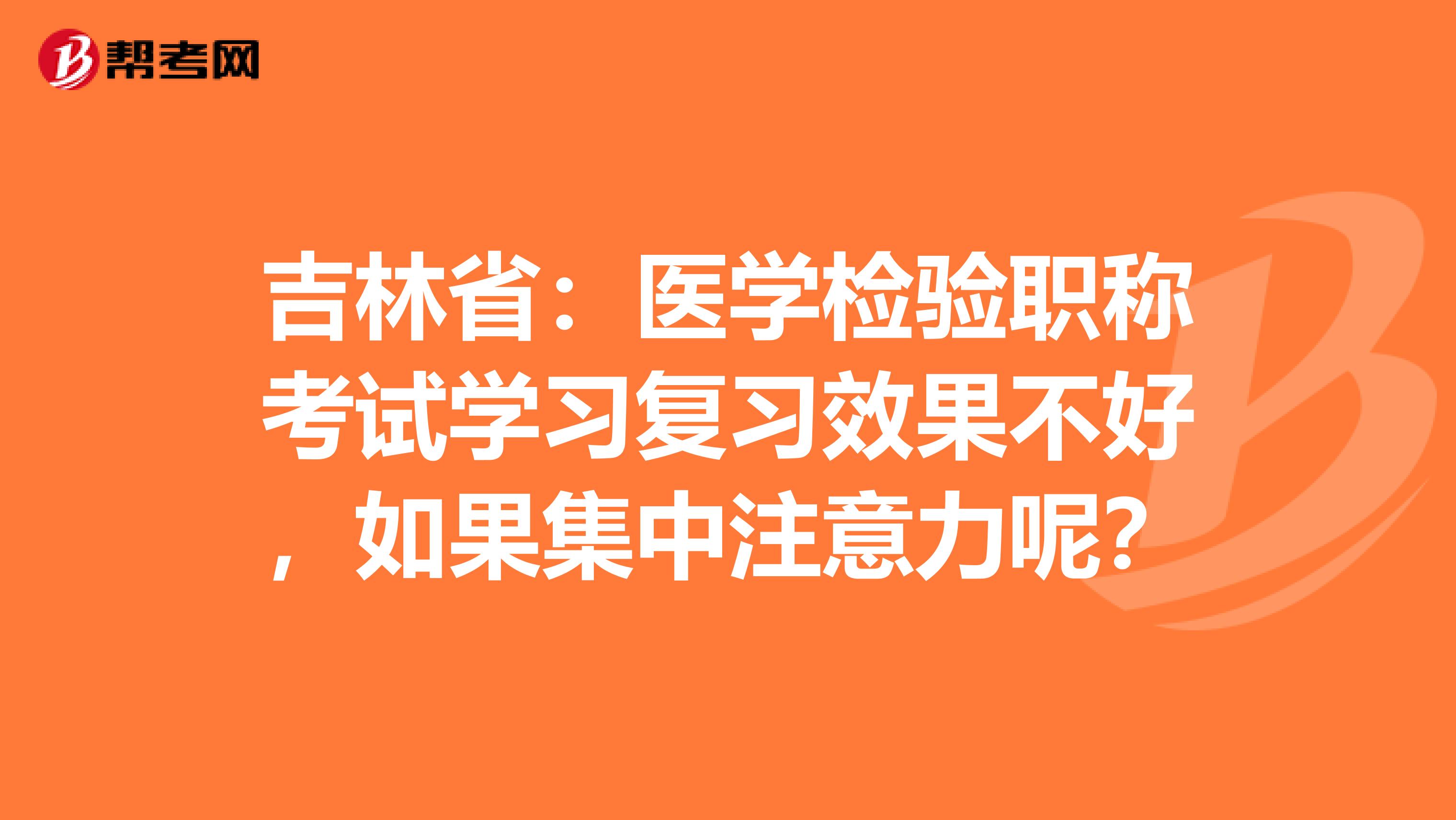 吉林省：医学检验职称考试学习复习效果不好，如果集中注意力呢？
