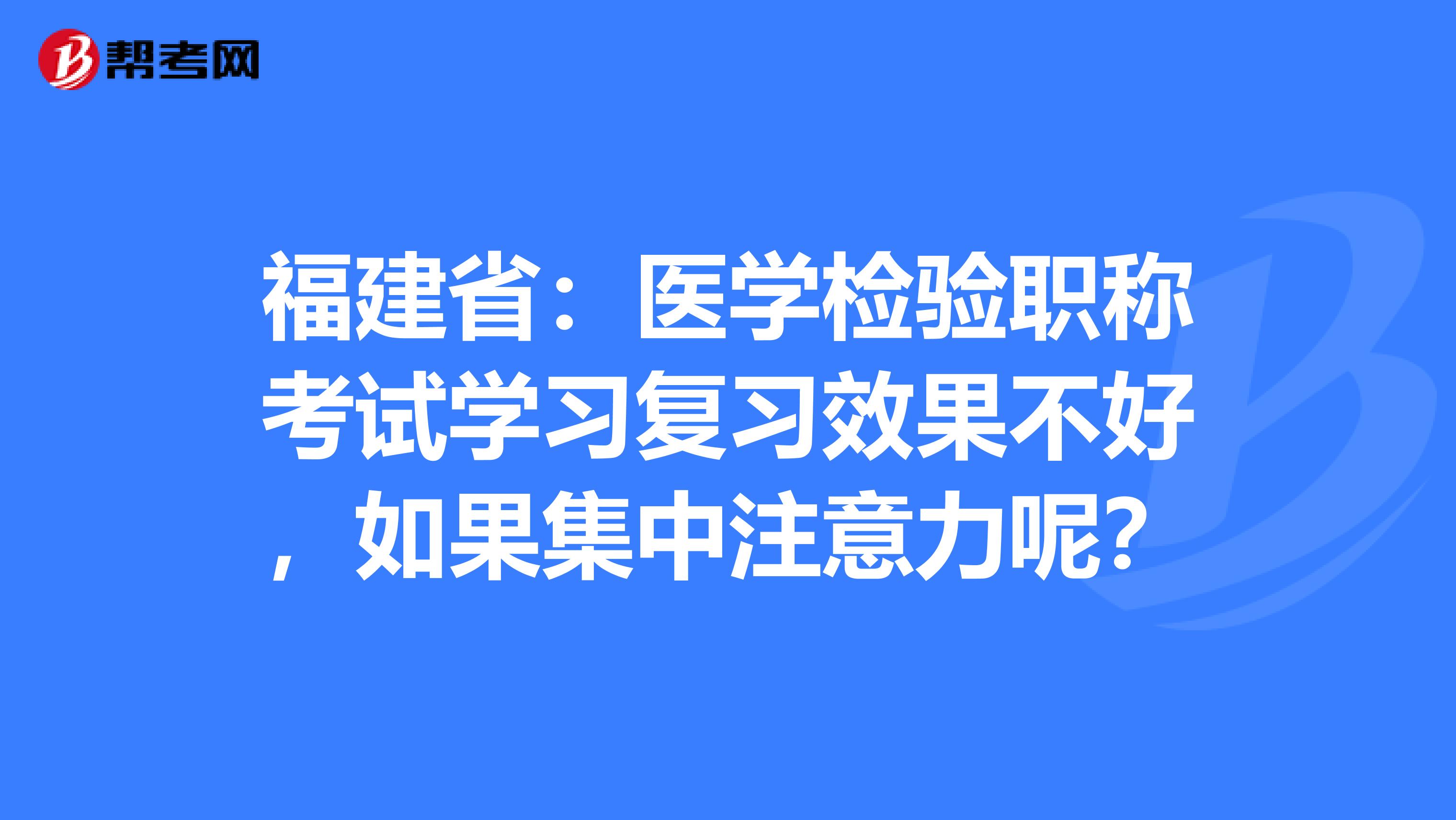 福建省：医学检验职称考试学习复习效果不好，如果集中注意力呢？