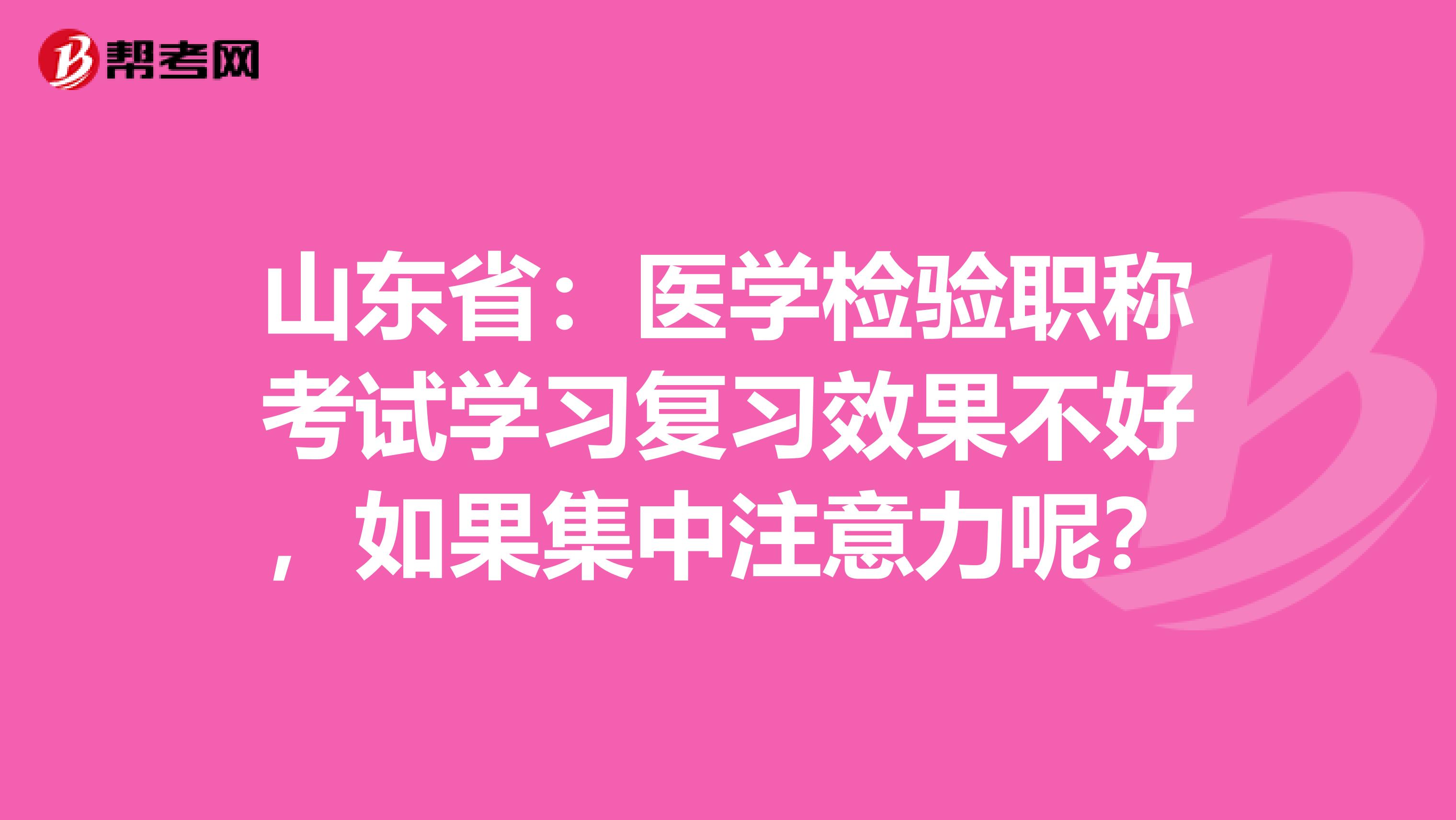 山东省：医学检验职称考试学习复习效果不好，如果集中注意力呢？