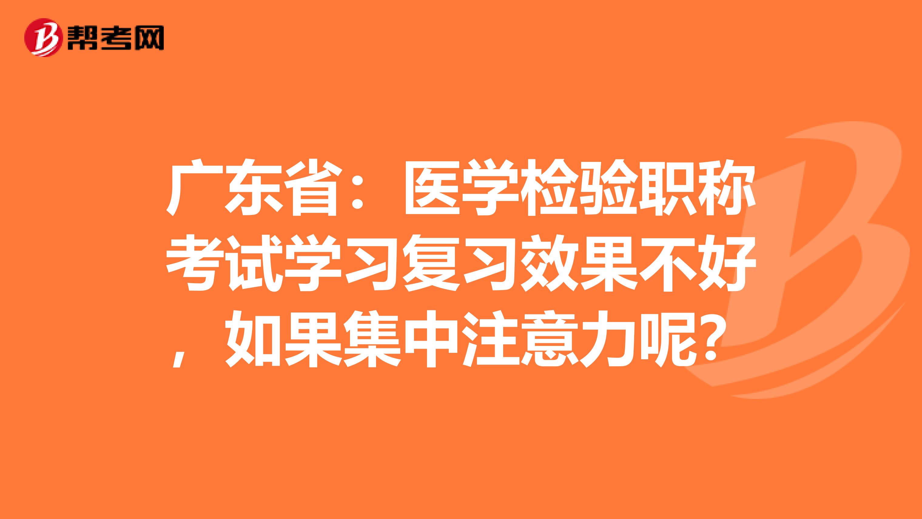 广东省：医学检验职称考试学习复习效果不好，如果集中注意力呢？