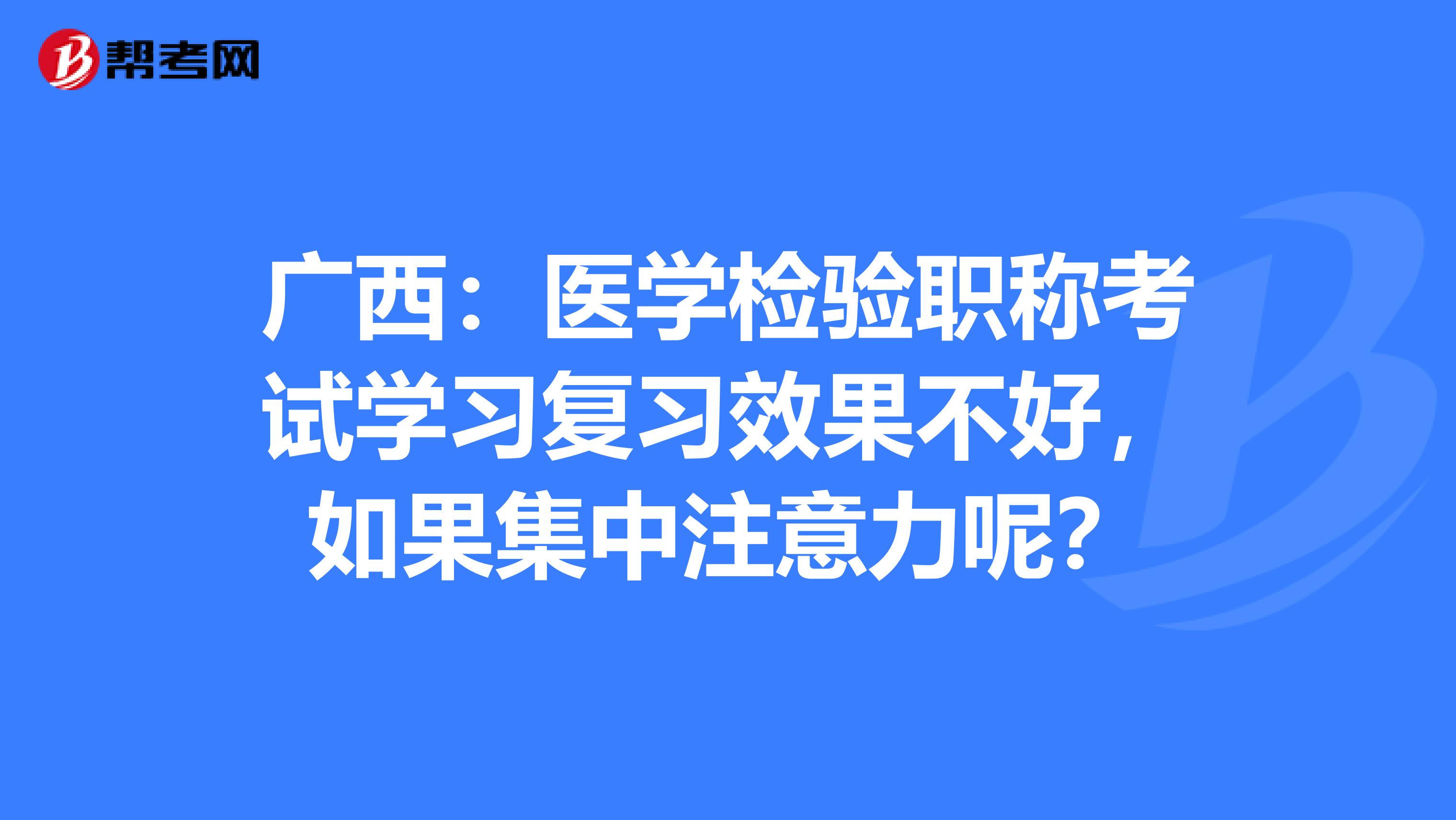 广西：医学检验职称考试学习复习效果不好，如果集中注意力呢？