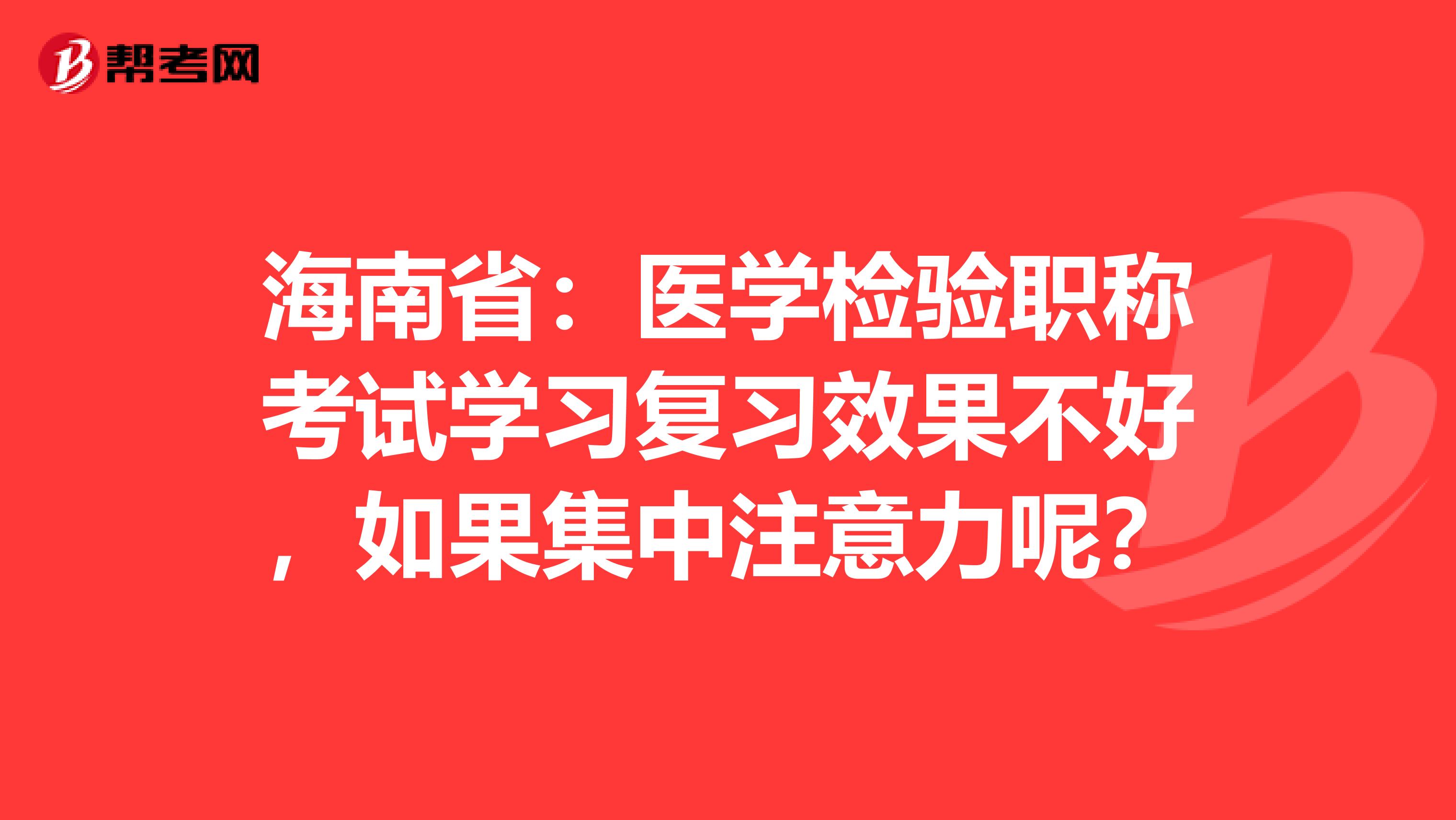 海南省：医学检验职称考试学习复习效果不好，如果集中注意力呢？