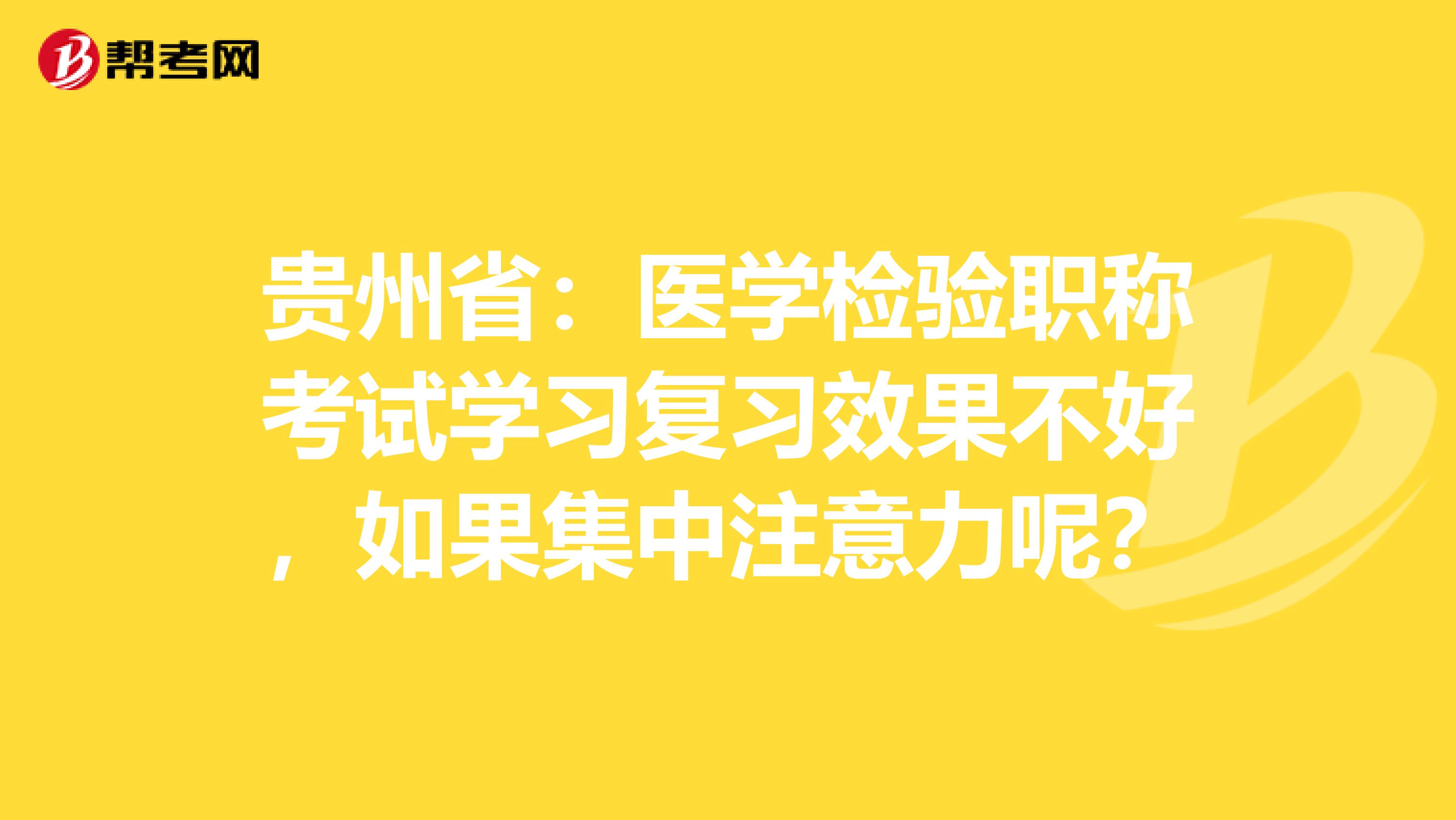 贵州省：医学检验职称考试学习复习效果不好，如果集中注意力呢？