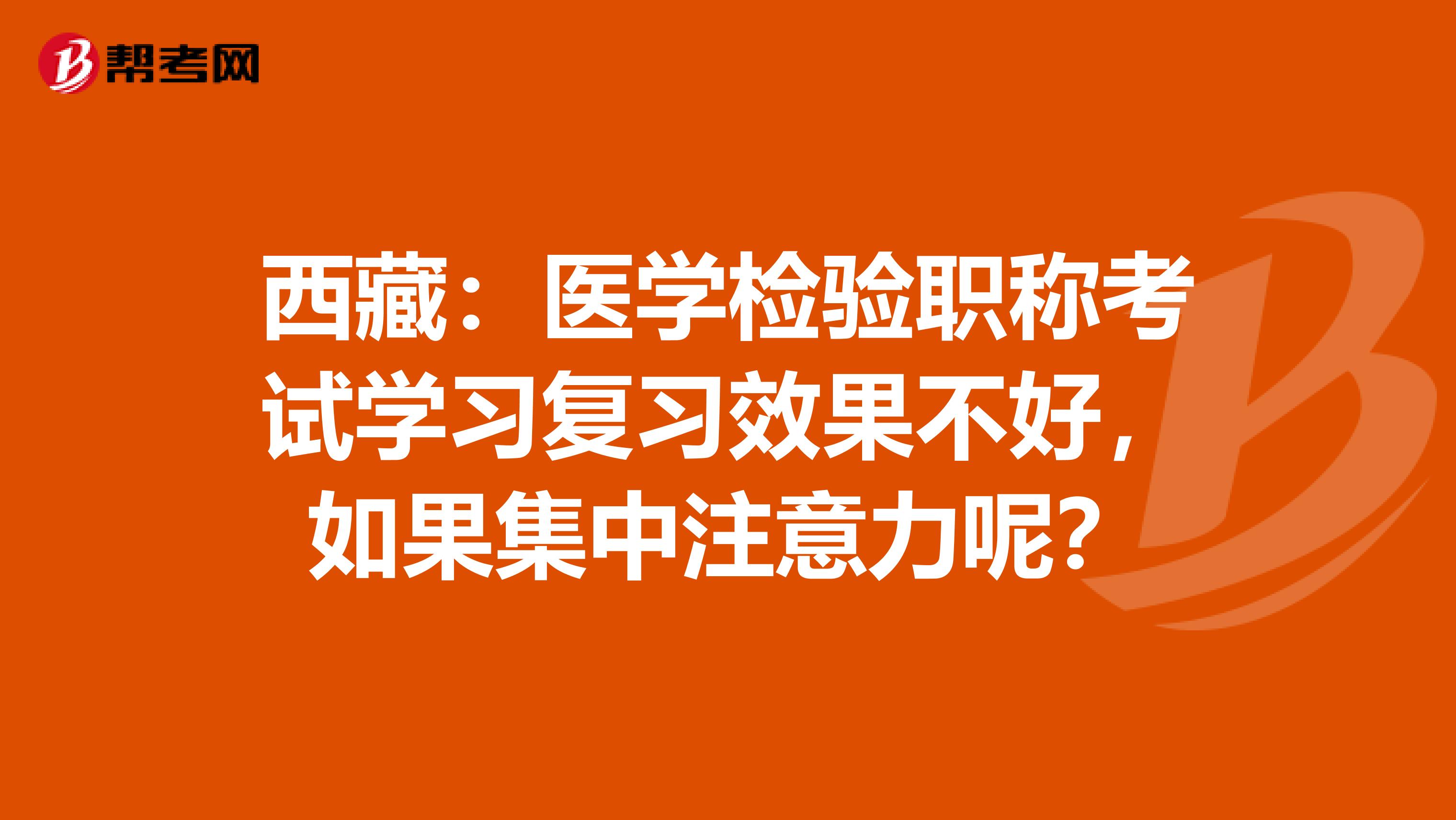 西藏：医学检验职称考试学习复习效果不好，如果集中注意力呢？