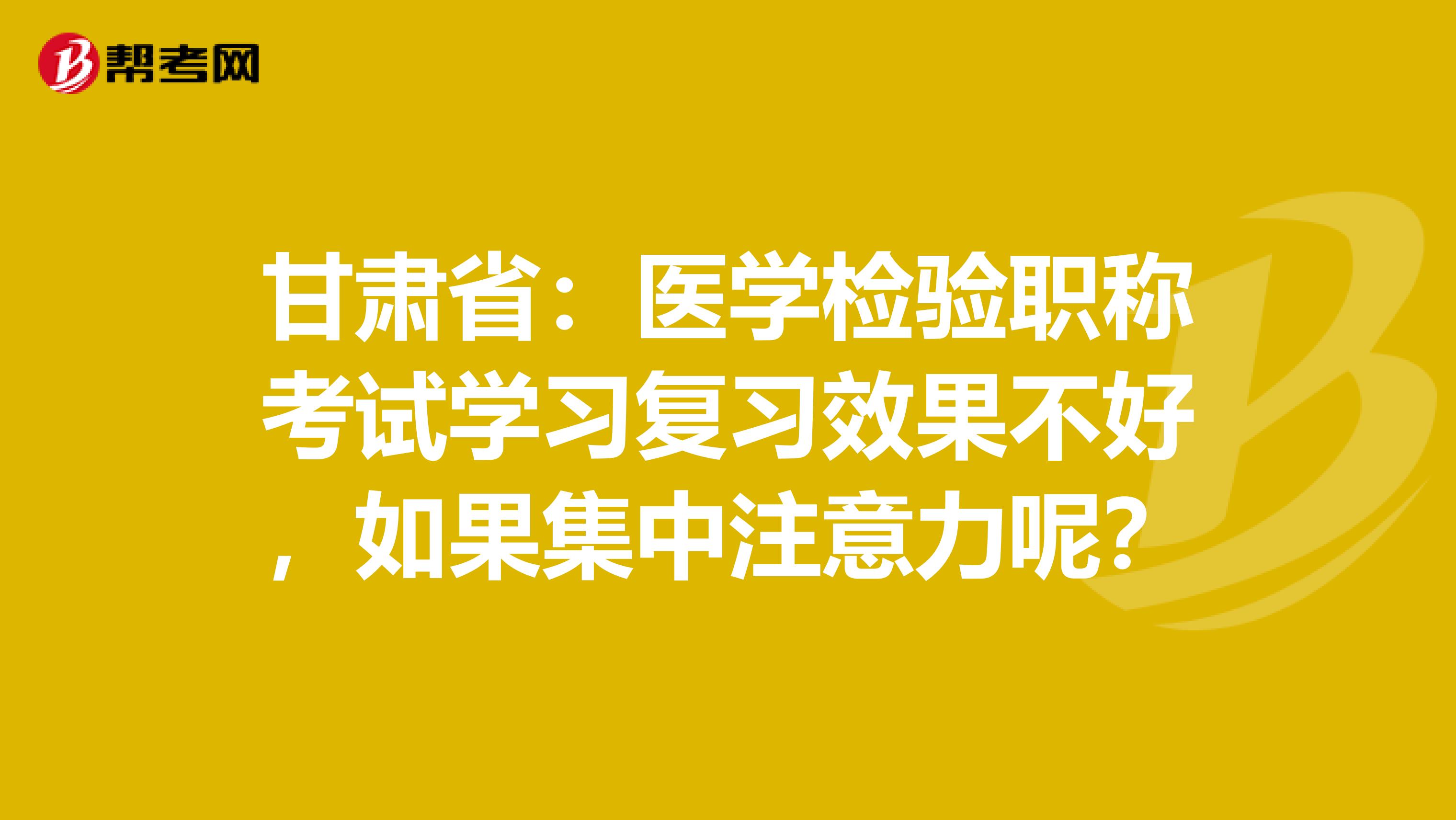 甘肃省：医学检验职称考试学习复习效果不好，如果集中注意力呢？